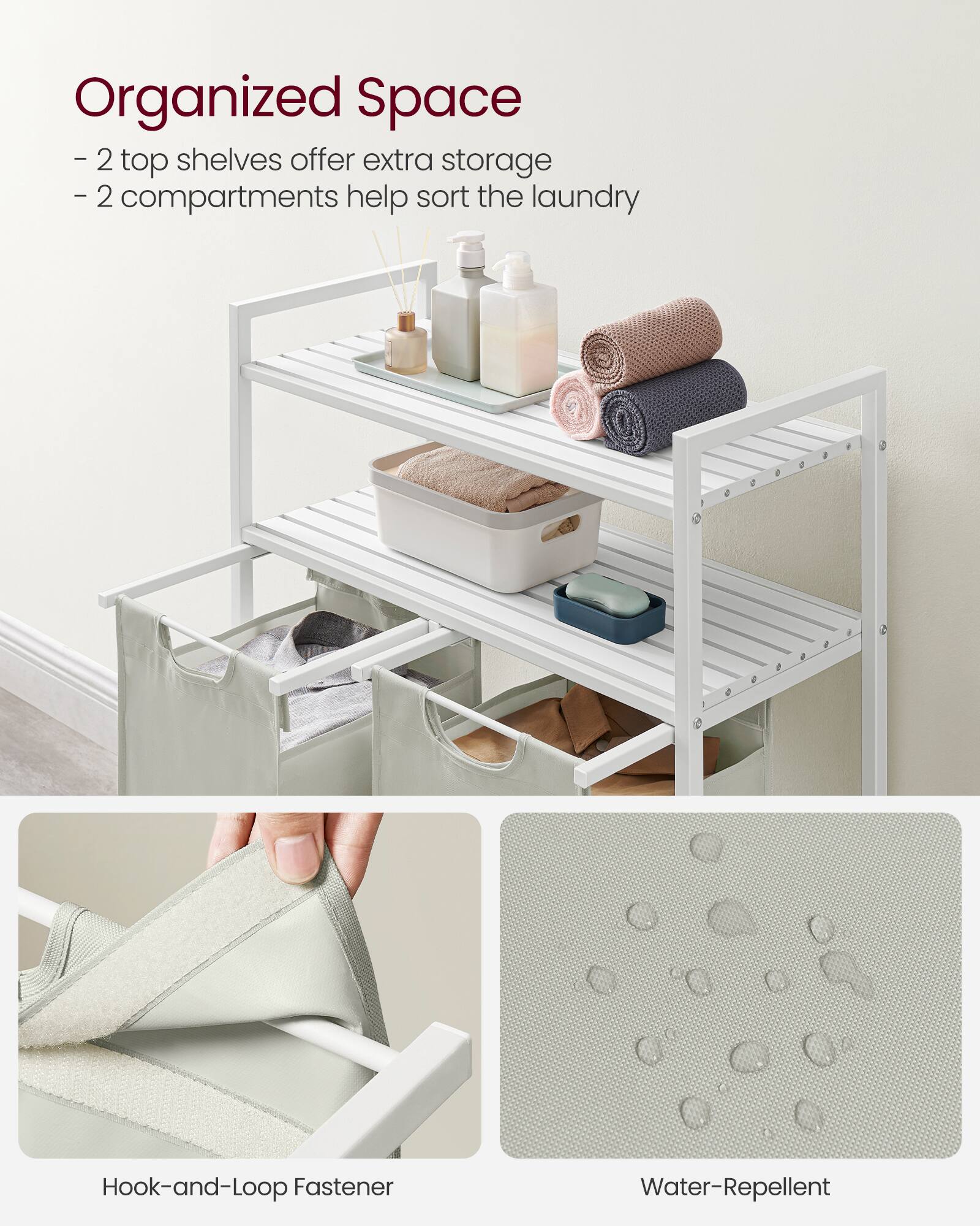 Organized Space  
- 2 top shelves offer extra storage  
- 2 compartments help sort the laundry  

Hook-and-Loop Fastener  
Water-Repellent