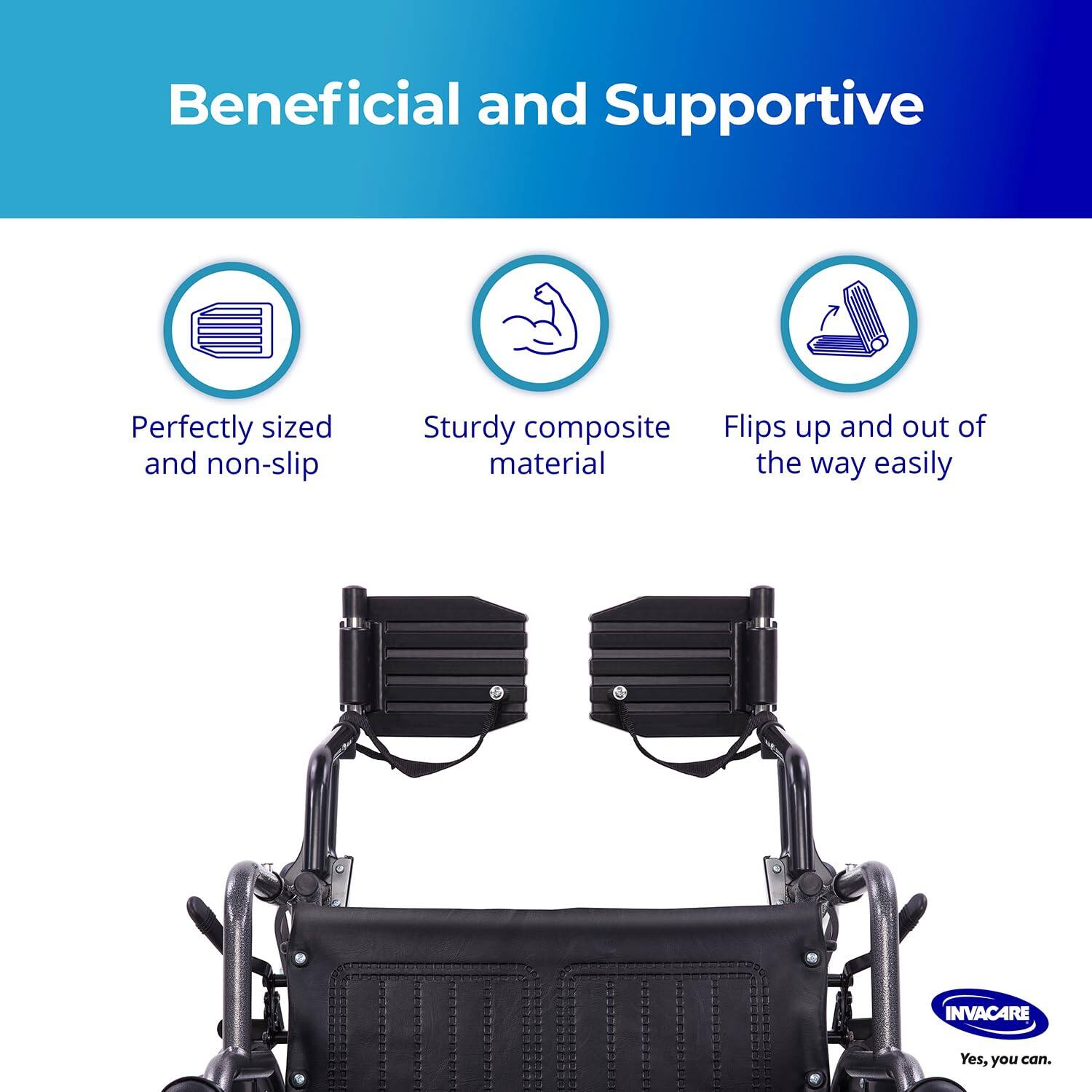 Beneficial and Supportive

- Perfectly sized and non-slip
- Sturdy composite material
- Flips up and out of the way easily

INVACARE
Yes, you can.