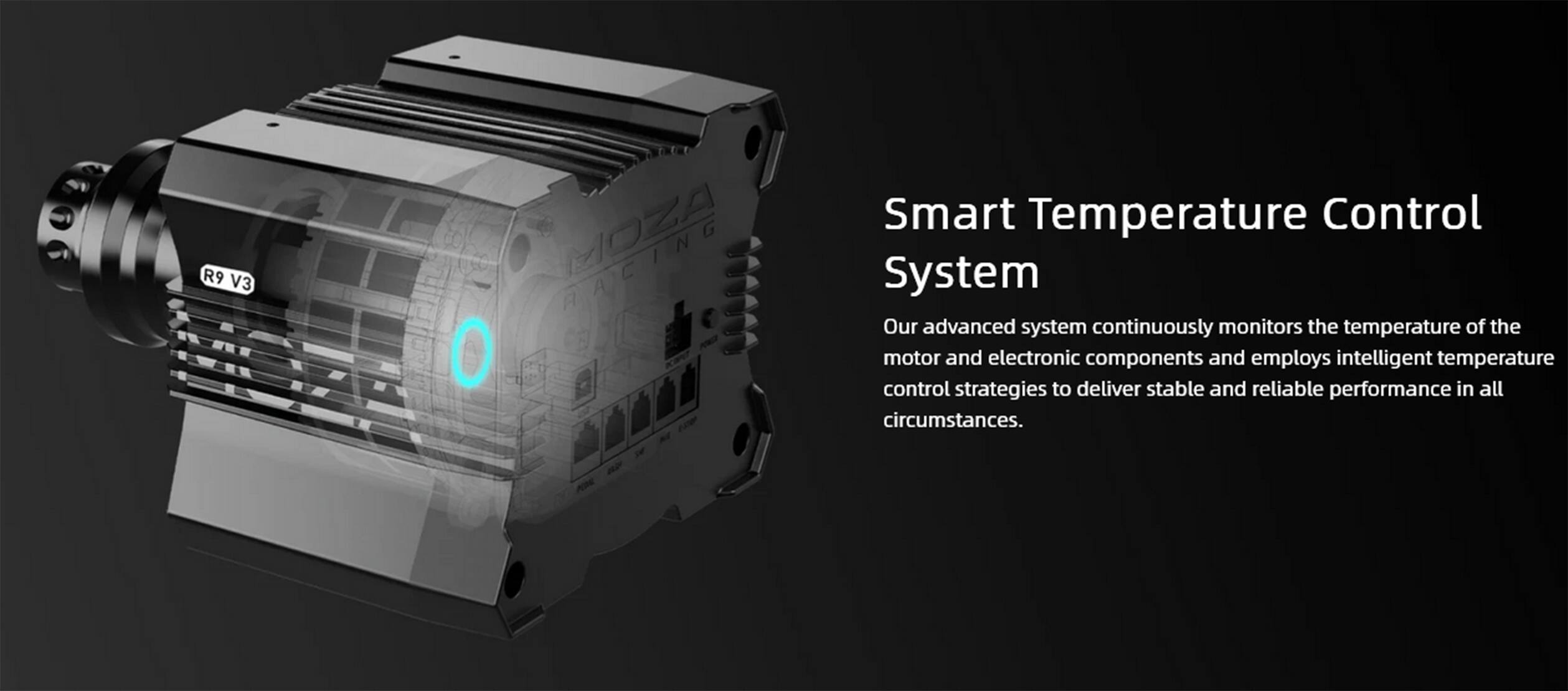 R9 V3 MOZA O Smart Temperature Control System

Our advanced system continuously monitors the temperature of the motor and electronic components and employs intelligent temperature control strategies to deliver stable and reliable performance in all circumstances.