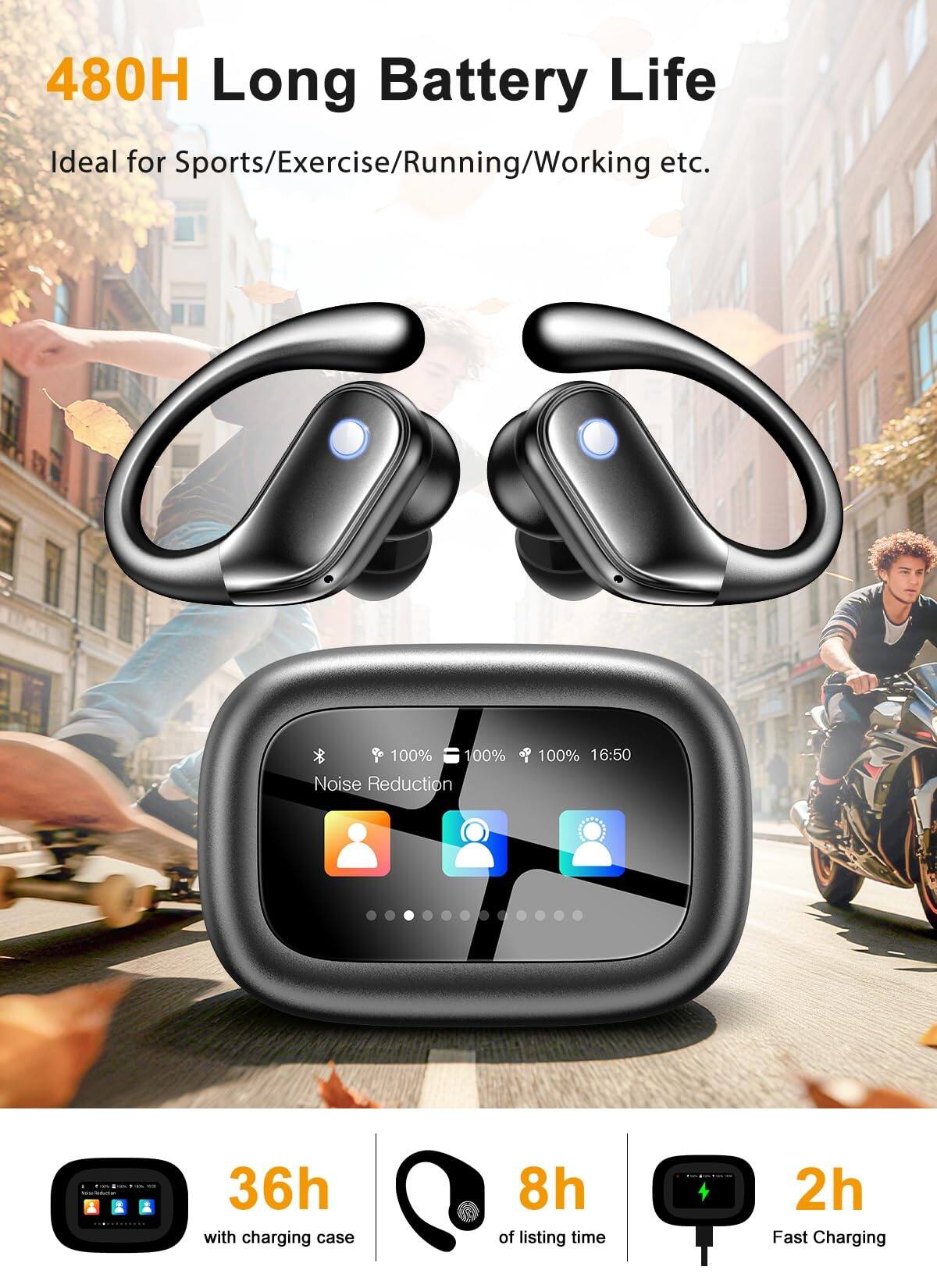480H Long Battery Life  
Ideal for Sports/Exercise/Running/Working etc.  

100% Noise Reduction  

16:50 - 36h with charging case  
8h of listening time  
2h Fast Charging