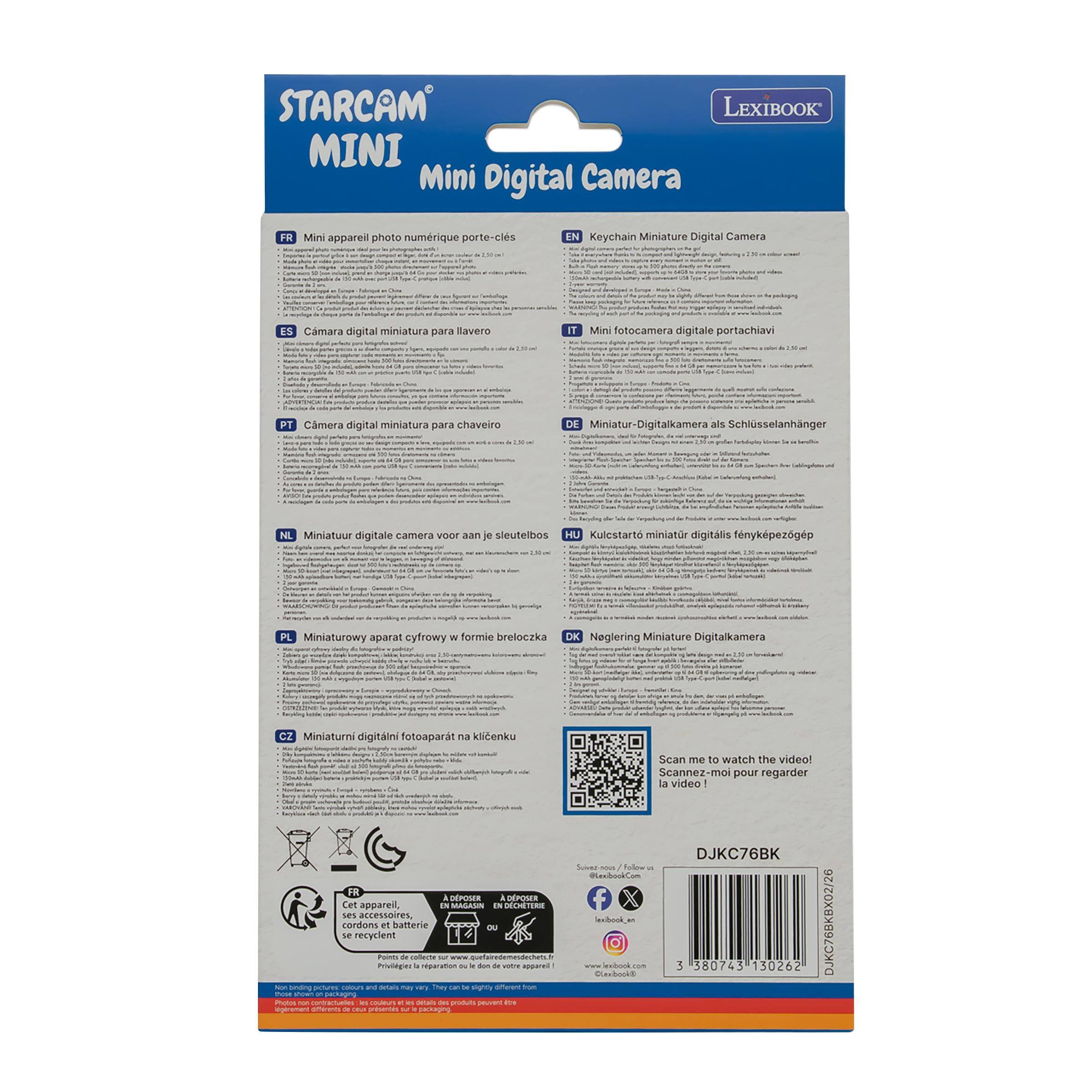 STARCAM LEXIBOOK MINI Mini Digital Camera

FR Mini appareil photo numérique porte-clés  
EN Keychain Miniature Digital Camera  
ES Cámara digital miniatura para llavero  
IT Mini fotocamera digitale portachiavi  
PT Câmera digital miniatura para chaveiro  
DE Miniatur-Digitalkamera als Schlüsselanhänger  
NL Mini digitale camera voor aan je sleutelbos  
HU Kulcsstartó miniatur digitális fénypézogép  
PL Miniaturowy aparat cyfrowy w formie breloczka  
DK Nøglering Miniature Digitalkamera  
CZ Miniaturní digitální fotoaparat na klicenku  

Scan me to watch the video!  
Scannez-moi pour regarder la vidéo!  

Schools  
Memes  
Vorposking  
veryoking  
allyTele  
Oursh  
papua  

Cet appareil, MAGASIN ses accessoires, cordons et batterie se recyclent Pointy de colects sur Roverge: a regaration x it don a votre appanell NON binding pictures: colours and dietain