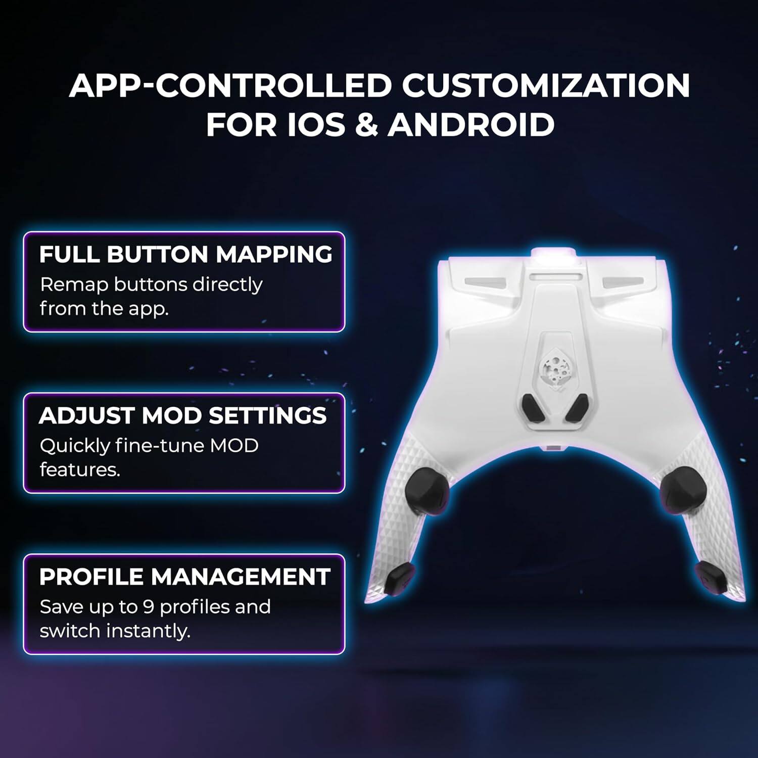 APP-CONTROLLED CUSTOMIZATION FOR IOS & ANDROID

- FULL BUTTON MAPPING: Remap buttons directly from the app.
- ADJUST MOD SETTINGS: Quickly fine-tune MOD features.
- PROFILE MANAGEMENT: Save up to 9 profiles and switch instantly.