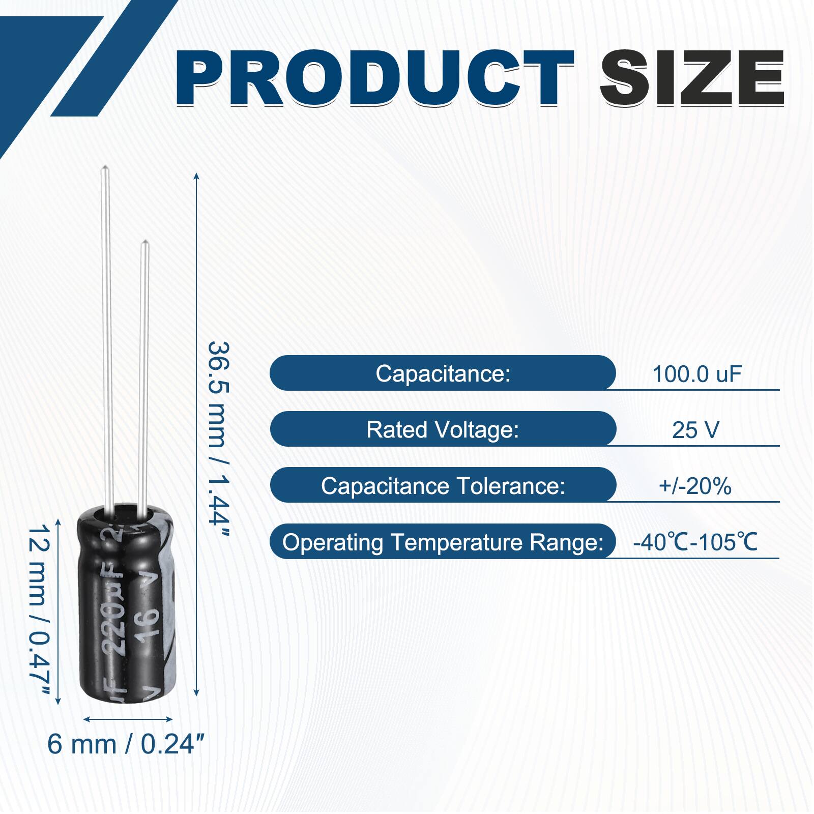 PRODUCT SIZE  
36.5 mm / 1.44"  
12 mm / 0.47"  
6 mm / 0.24"  

Capacitance: 100.0 uF  
Rated Voltage: 25 V  
Capacitance Tolerance: +/-20%  
Operating Temperature Range: -40°C-105°C