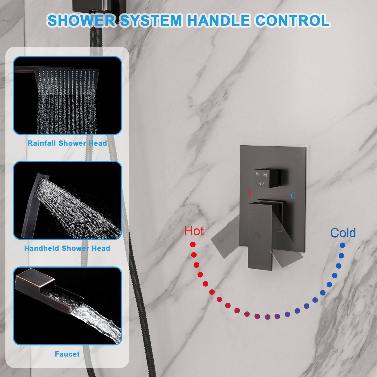 SHOWER SYSTEM HANDLE CONTROL

- Rainfall Shower Head
- Handheld Shower Head
- Faucet

Hot Cold Faucet