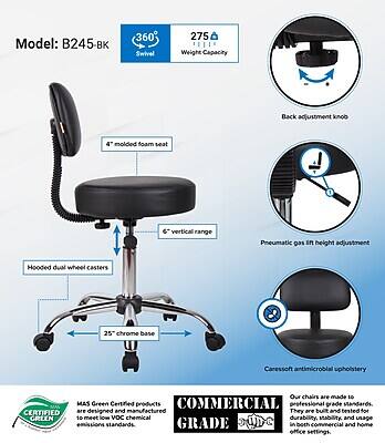 Model: B245-BK

- 360° Swivel
- 275 lb Weight Capacity
- Back adjustment knob
- 4 molded foam seat
- 6" vertical range
- Pneumatic gas in height adjustment
- Hooded dual wheel casters
- 25" chrome base
- Caressoft antimicrobial upholstery

CERTIFIED GREEN

Our chairs are made to 10 MAS Green Certified products. They are designed and manufactured to meet low VOC chemical durability, stability, and usage standards, GRADE in both commercial and home office settings.