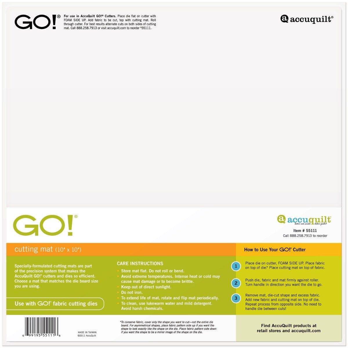 AccuQuilt GO! Cutters: Place cutter FOAM SIDE UP. Place fabric on top of die. Place cutting mat on top of fabric. Push die, fabric and mat firmly against roller. Turn handle in the direction you want the die to go. Remove mat, die-cut shape and excess fabric. Add new fabric and cutting mat on top of die. Place die between cutters. No need to handle die between cuts.

AccuQuilt GO! cutting mat (10 x 10): Specially-formulated cutting mats are part of the precision system that makes the AccuQuilt GO! cutters and dies so efficient. Choose a mat that matches the die board size you are using. Use with GO! fabric cutting dies.

CARE INSTRUCTIONS: Store mat flat. Do not roll or bend. Avoid extreme temperatures. Intense heat or cold may cause mat damage or become brittle. Keep out of direct sunlight. Do not iron. To extend the life of the mat, rotate and flip the mat periodically. To clean, use lukewarm water and mild detergent. Avoid harsh chemicals.

How to Use Your GO! Cutter:
1. Place die on cutter, FOAM SIDE UP. Place fabric on top of die. Place cutting mat on top of fabric.
2. Push die, fabric and mat firmly against roller.
3. Turn handle in the direction you want the die to go.
4. Remove mat, die-cut shape and excess fabric. Add new fabric and cutting mat on top of die. Place die between cutters. No need to handle die between cuts.