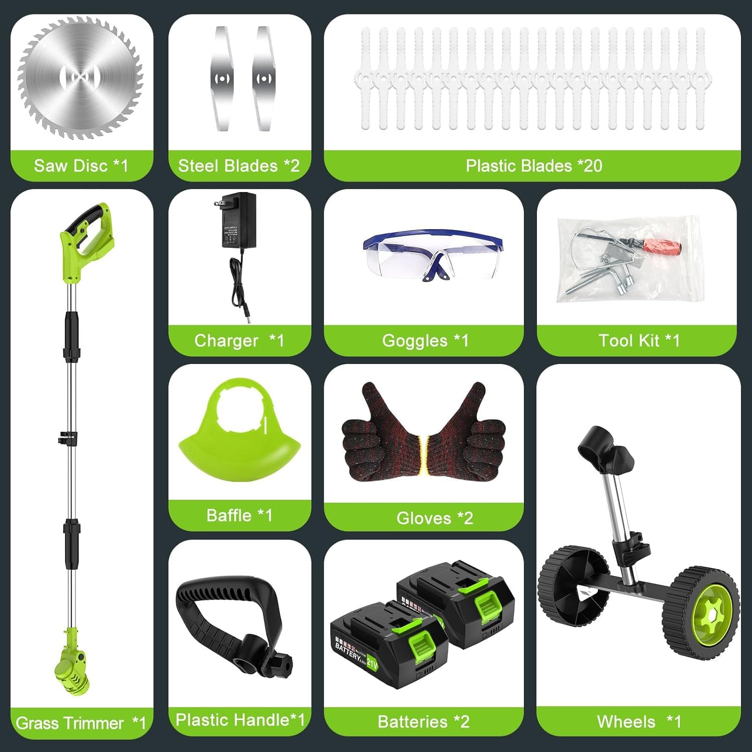 Sure, here is the corrected and grouped text:
- Saw Disc *1
- Steel Blades *2
- Plastic Blades *20
- Charger *1
- Goggles *1
- Tool Kit *1
- Baffle *1
- Gloves *2
- Grass Trimmer *1
- Plastic Handle *1
- Batteries *2
- Wheels *1