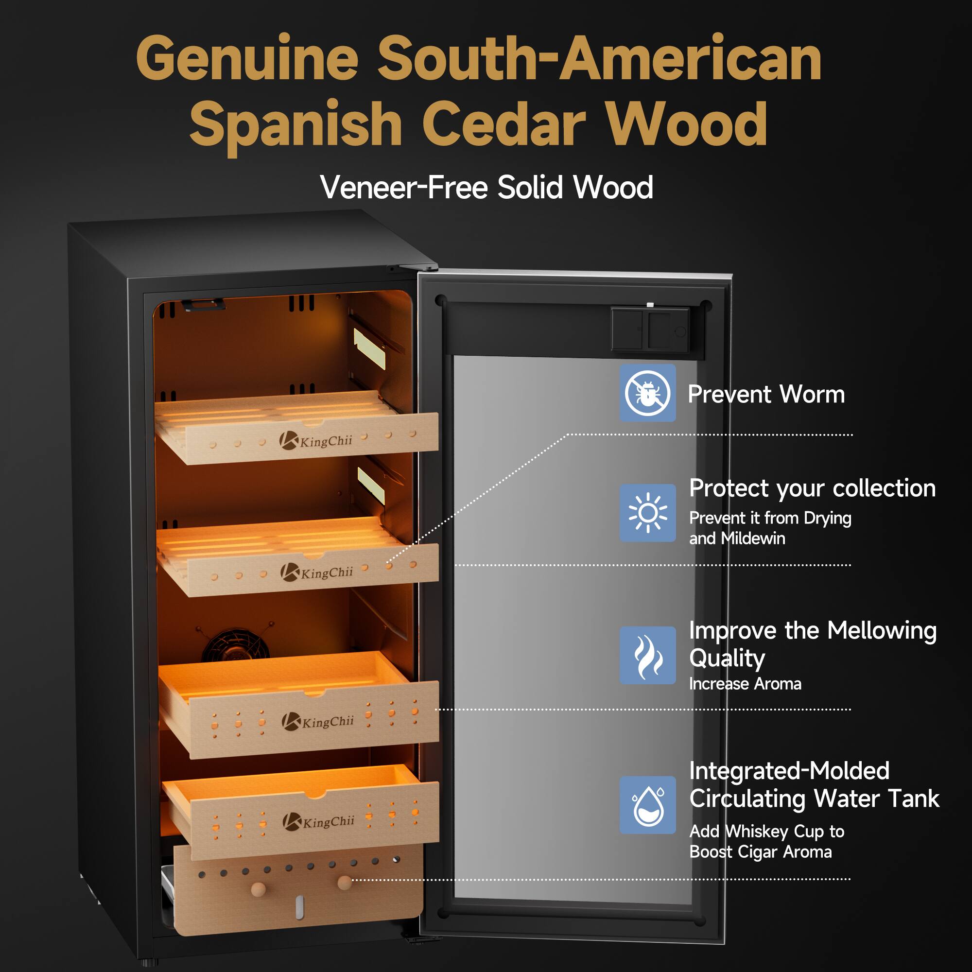Genuine South-American Spanish Cedar Wood Veneer-Free Solid Wood

- Prevent Worm
- Protect your collection Prevent it from Drying and Mildew
- Improve the Mellowing Quality Increase Aroma
- Integrated-Molded Circulating Water Tank Add Whiskey Cup to Boost Cigar Aroma