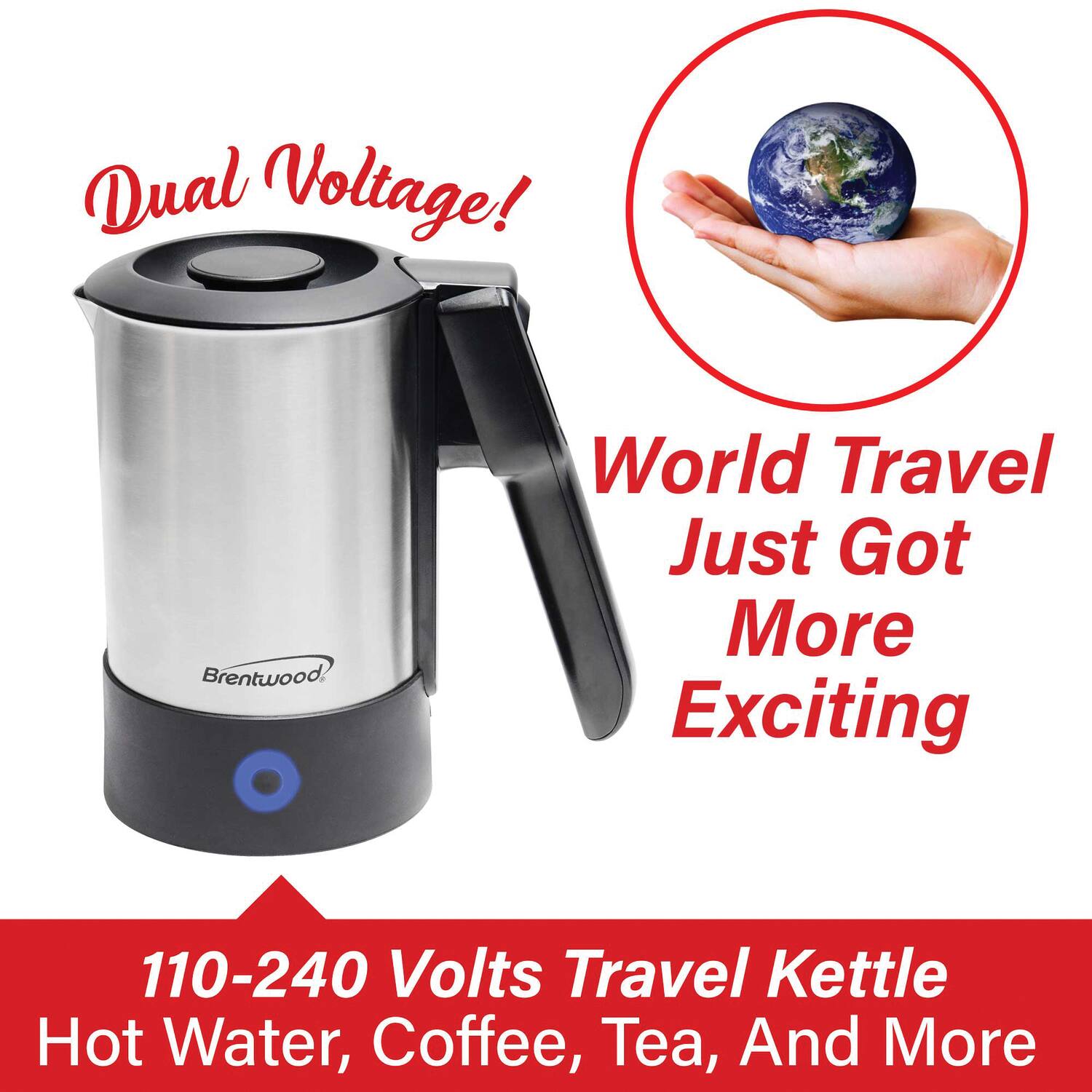 Dual Voltage!  
Brentwood World Travel Just Got More Exciting  

110-240 Volts Travel Kettle  
Hot Water, Coffee, Tea, And More