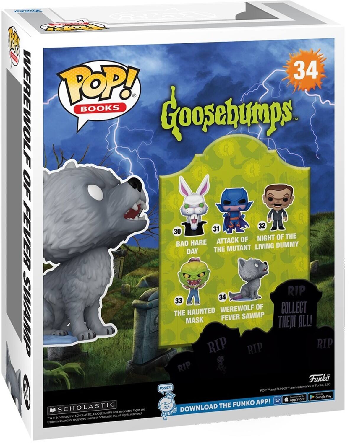 POP! BOOKS Goosebumps OF FEVER 34 WEREWOLF 30 BAD HARE DAY 31 ATTACK OF THE MUTANT 32 NIGHT OF THE LIVING DUMMY 33 THE HAUNTED MASK 34 WEREWOLF OF FEVER SAWMP COLLECT THEM ALL! RIP RIP RIP RIP Funko of Funko LLC PSSSTI FUNKO are sademarka POP and GRRS Google Play App Store FUNKO APP! SCHOLASTIC DOWNLOAD THE sogos are and associated SCHOLASTIC GOOSEBUMPS Ic All rights reserved Scholastic and Scholastic & d marks of Ecademarks andrior or registered