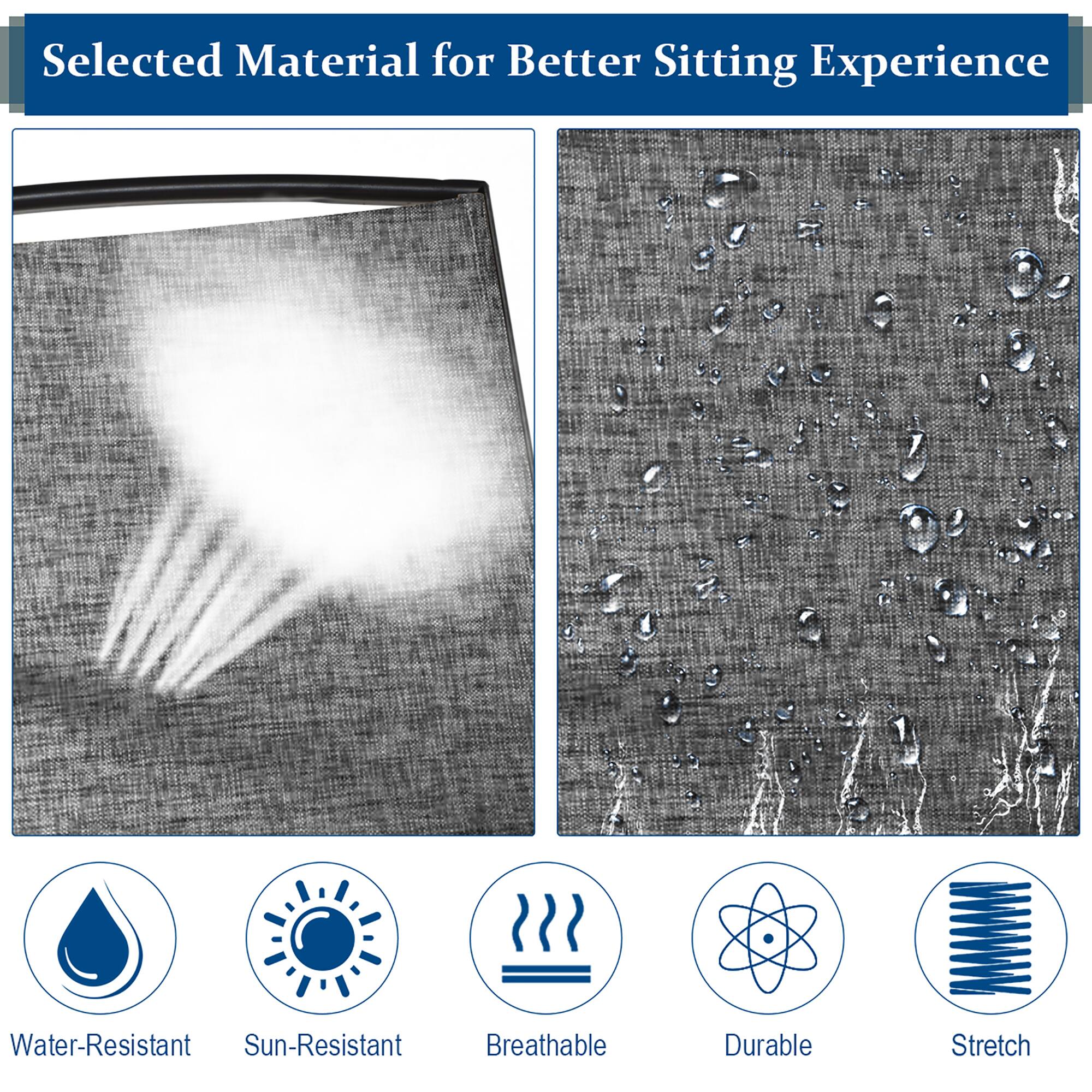 Selected Material for Better Sitting Experience

Water-Resistant
Sun-Resistant
Breathable
Durable
Stretch