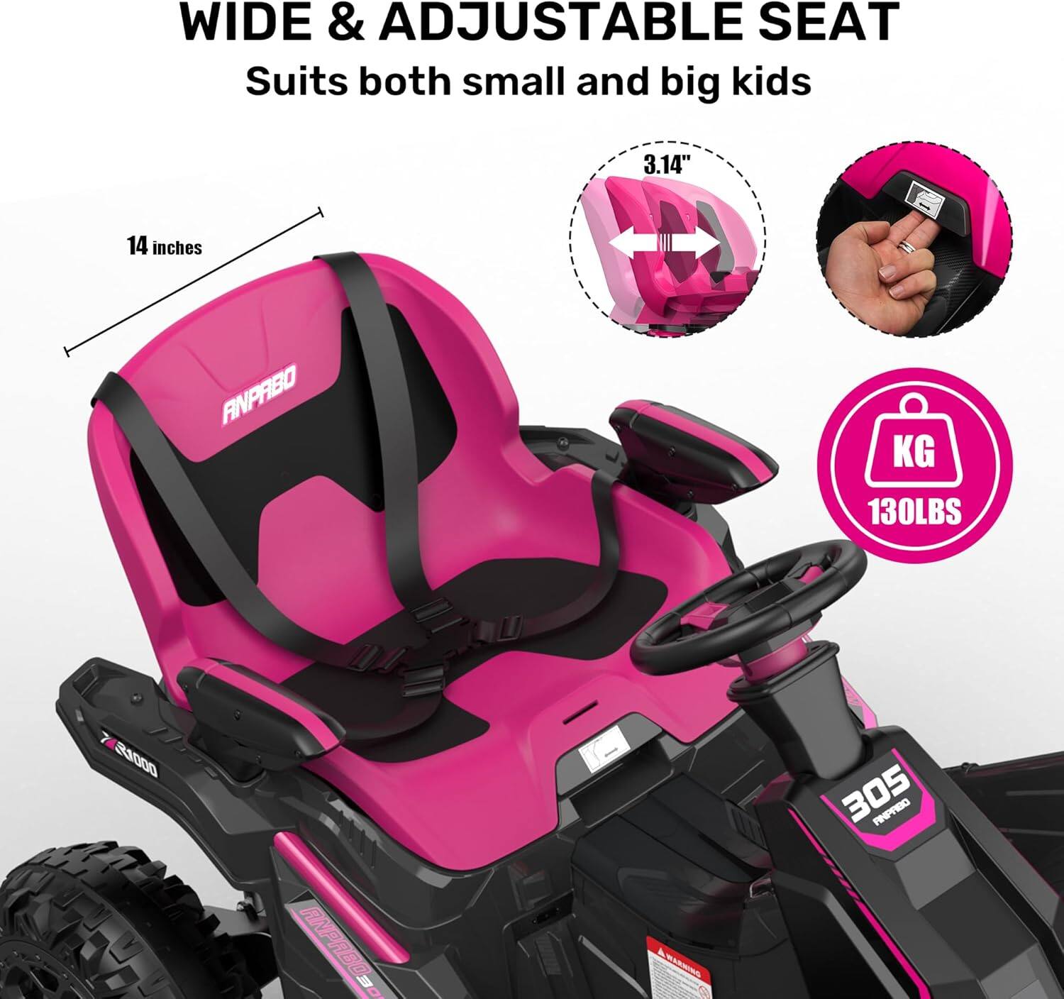 WIDE & ADJUSTABLE SEAT  
Suits both small and big kids

3.14"  
14 inches

ANPABO  
KG 130LBS  
S1000  
305  
ANPROO.com  
WARNING
