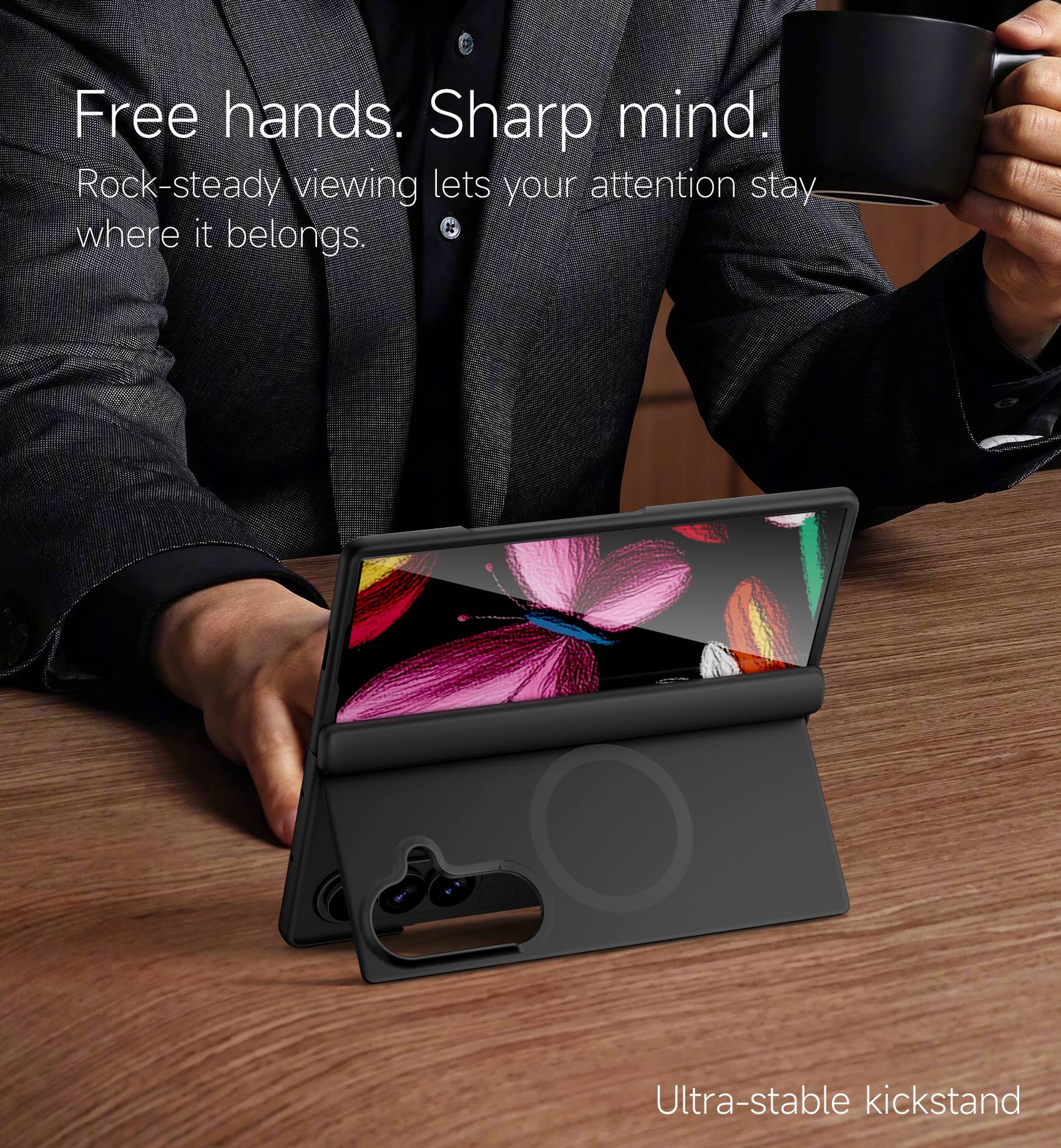 Free hands. Sharp mind.  
Rock-steady viewing lets your attention stay where it belongs.  
Ultra-stable kickstand