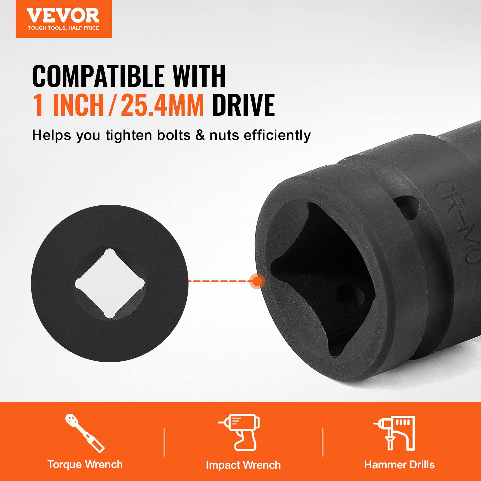 VEVOR  
TOUGH TOOLS, HALF PRICE  

COMPATIBLE WITH  
1 INCH / 25.4MM DRIVE  

Helps you tighten bolts & nuts efficiently  

Torque Wrench  
Impact Wrench  
Hammer Drills