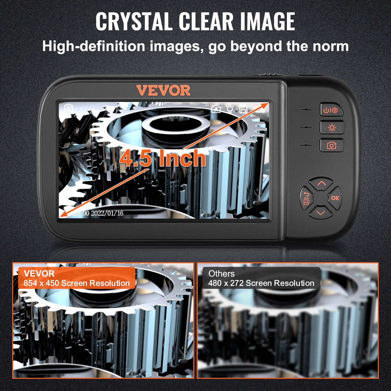CRYSTAL CLEAR IMAGE  
High-definition images, go beyond the norm  

VEVOR  
4.5 Inch  

VEVOR  
854 x 450 Screen Resolution  

Others  
480 x 272 Screen Resolution