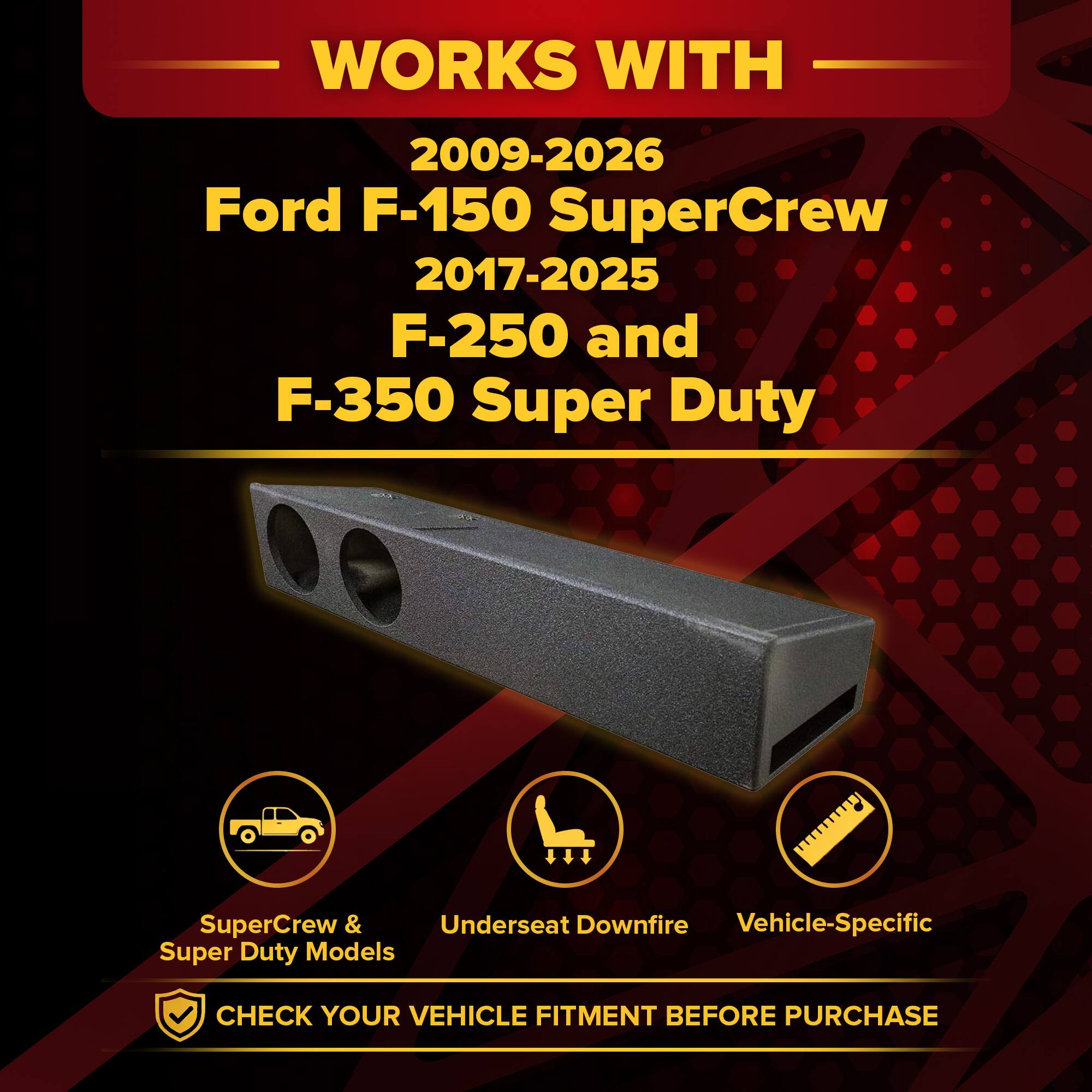 WORKS WITH  
2009-2026 Ford F-150 SuperCrew  
2017-2025 F-250 and F-350 Super Duty  

SuperCrew & Super Duty Models  
Underseat Downfire  
Vehicle-Specific  

CHECK YOUR VEHICLE FITMENT BEFORE PURCHASE