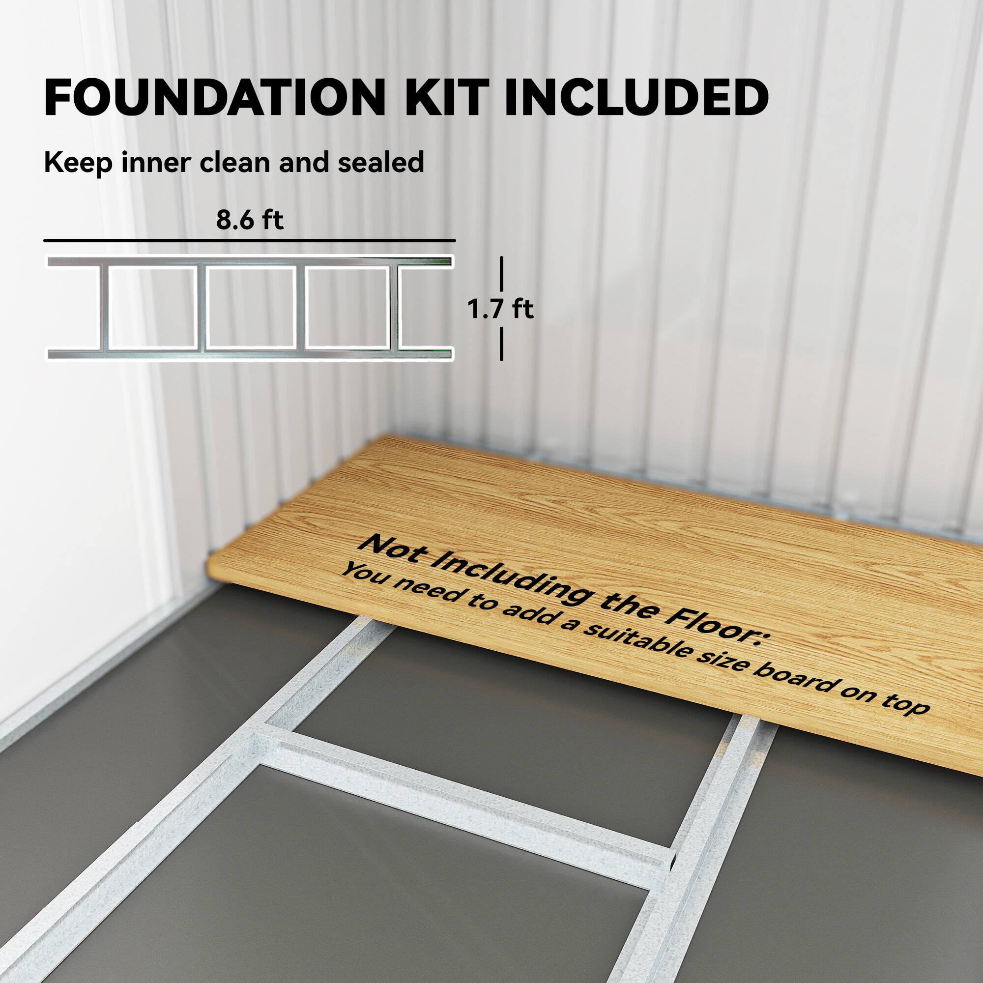 FOUNDATION KIT INCLUDED  
Keep inner clean and sealed  

8.6 ft  
1.7 ft  

Not Including the Floor:  
You need to add a suitable size board on top