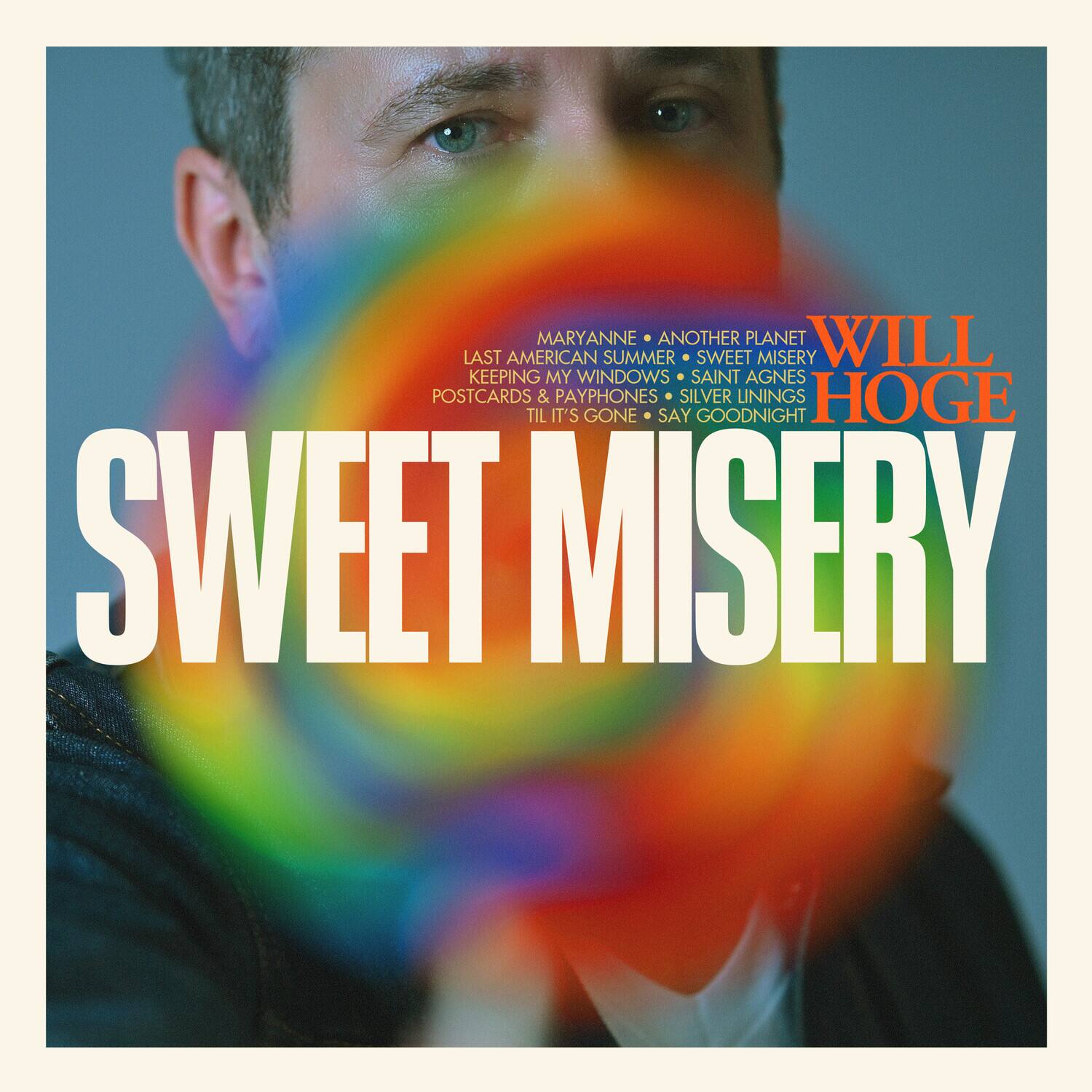 WILL HOGE  
SWEET MISERY  

MARYANNE • ANOTHER PLANET  
LAST AMERICAN SUMMER • SWEET MISERY  
KEEPING MY WINDOWS • SAINT AGNES  
POSTCARDS & PAYPHONES • SILVER LININGS  
TIL IT'S GONE • SAY GOODNIGHT