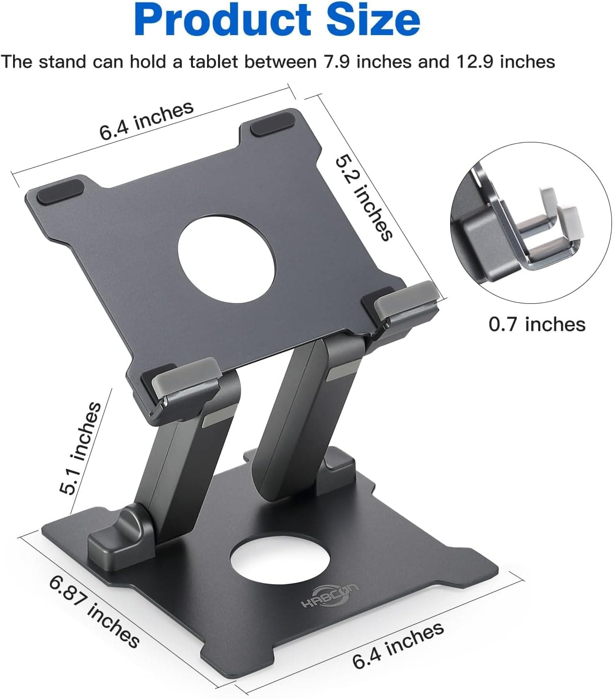 Product Size

The stand can hold a tablet between 7.9 inches and 12.9 inches

- 6.4 inches
- 5.2 inches
- 0.7 inches
- 5.1 inches
- 6.87 inches
- 6.4 inches