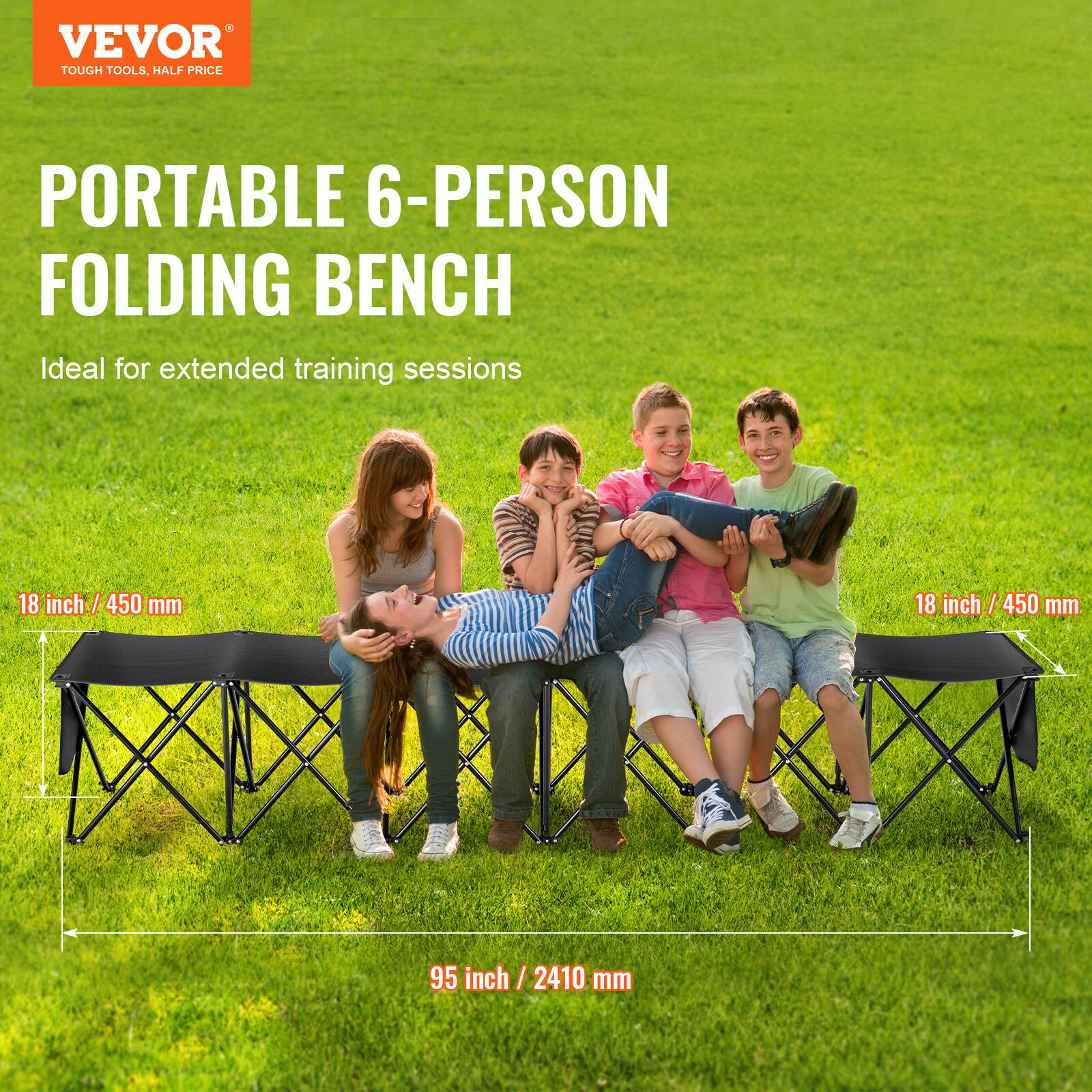VEVOR  
TOUGH TOOLS, HALF PRICE  

PORTABLE 6-PERSON FOLDING BENCH  
Ideal for extended training sessions  

18 inch / 450 mm  
95 inch / 2410 mm  
410 mm