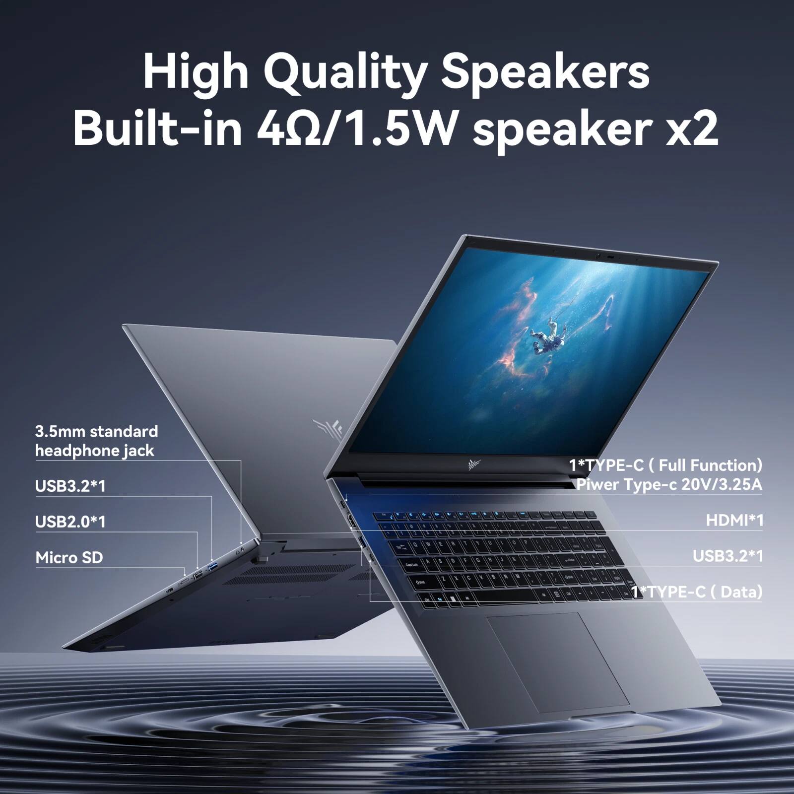 High Quality Speakers  
Built-in 4Ω/1.5W speaker x2  

3.5mm standard headphone jack  
USB3.2*1  
USB2.0*1  
Micro SD  

1*TYPE-C (Full Function)  
Power Type-c 20V/3.25A  

HDMI*1  
USB3.2*1  
1*TYPE-C (Data)