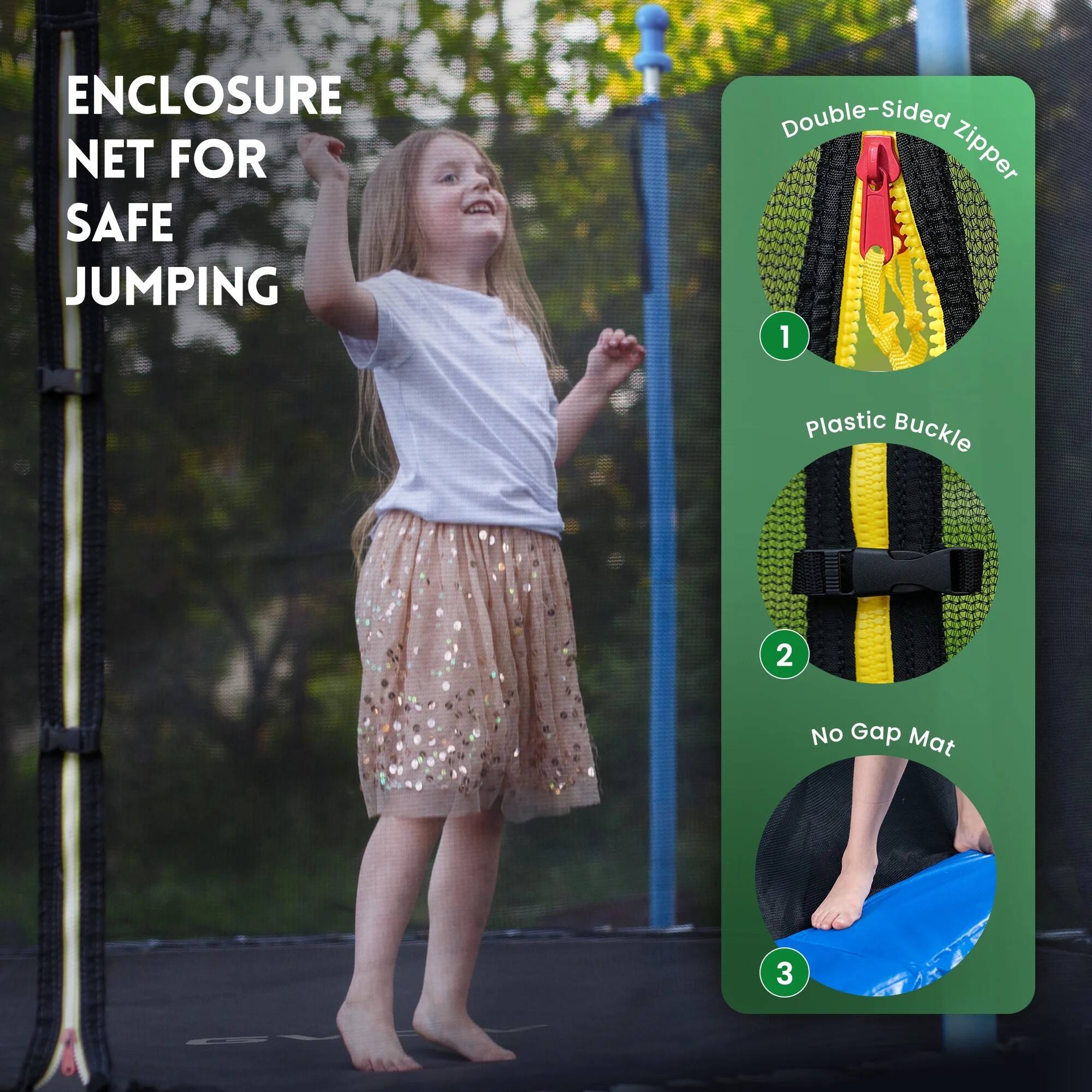 ENCLOSURE NET FOR SAFE JUMPING

1. Double-Sided Zipper
2. Plastic Buckle
3. No Gap Mat
