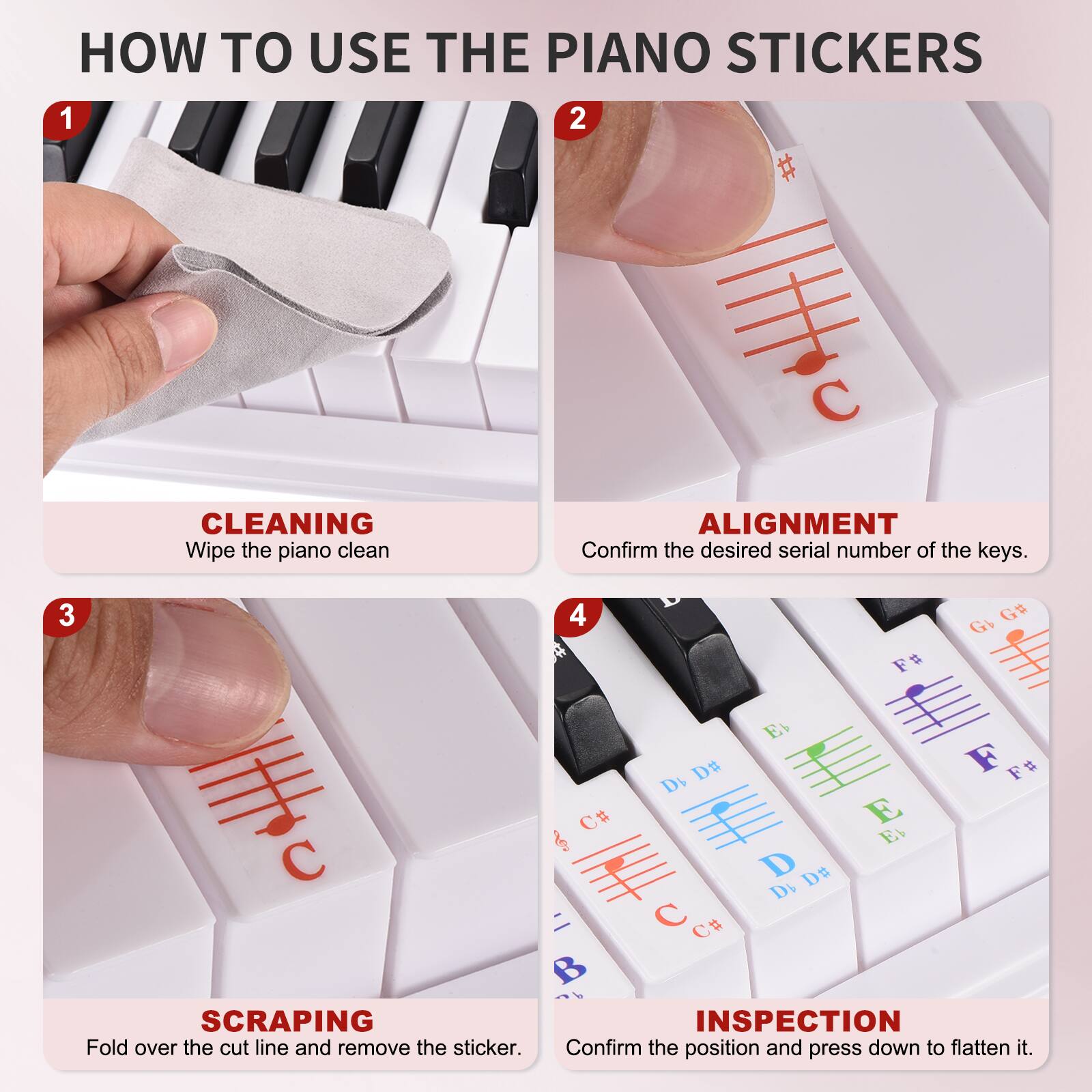 HOW TO USE THE PIANO STICKERS

1. CLEANING  
   Wipe the piano clean

2. ALIGNMENT  
   Confirm the desired serial number of the keys.

3. SCRAPING  
   Fold over the cut line and remove the sticker.

4. INSPECTION  
   Confirm the position and press down to flatten it.