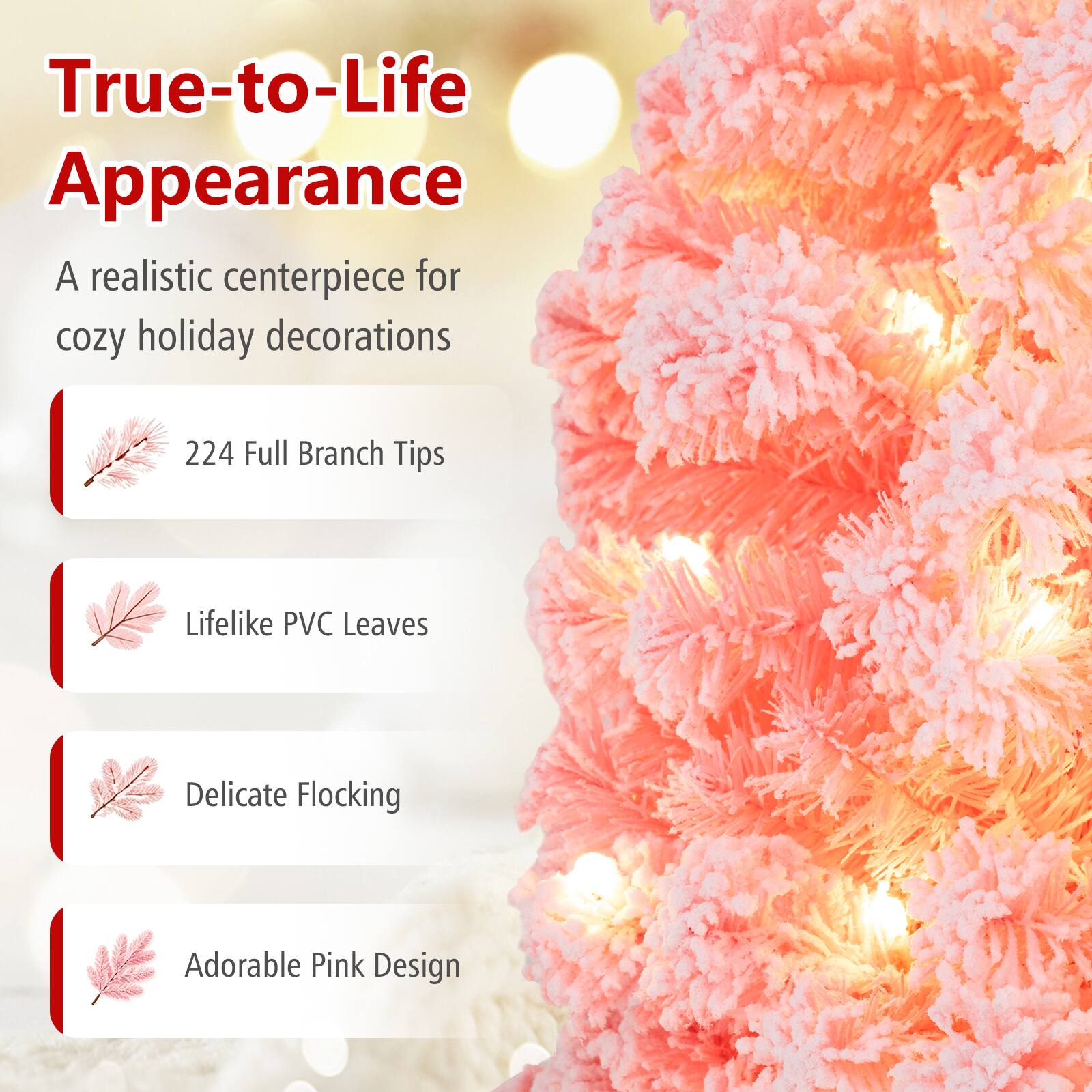 True-to-Life Appearance  
A realistic centerpiece for cozy holiday decorations  

224 Full Branch Tips  
Lifelike PVC Leaves  
Delicate Flocking  
Adorable Pink Design