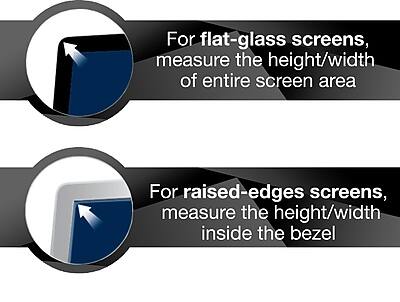 For flat-glass screens, measure the height/width of the entire screen area.

For raised-edges screens, measure the height/width inside the bezel.