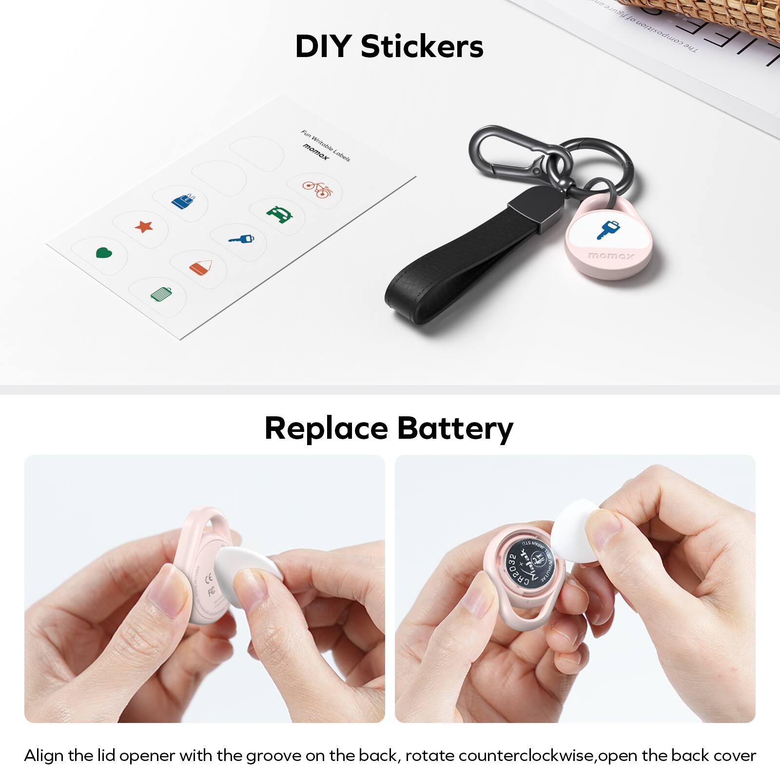 DIY Stickers

Replace Battery

Align the lid opener with the groove on the back, rotate counterclockwise, open the back cover.