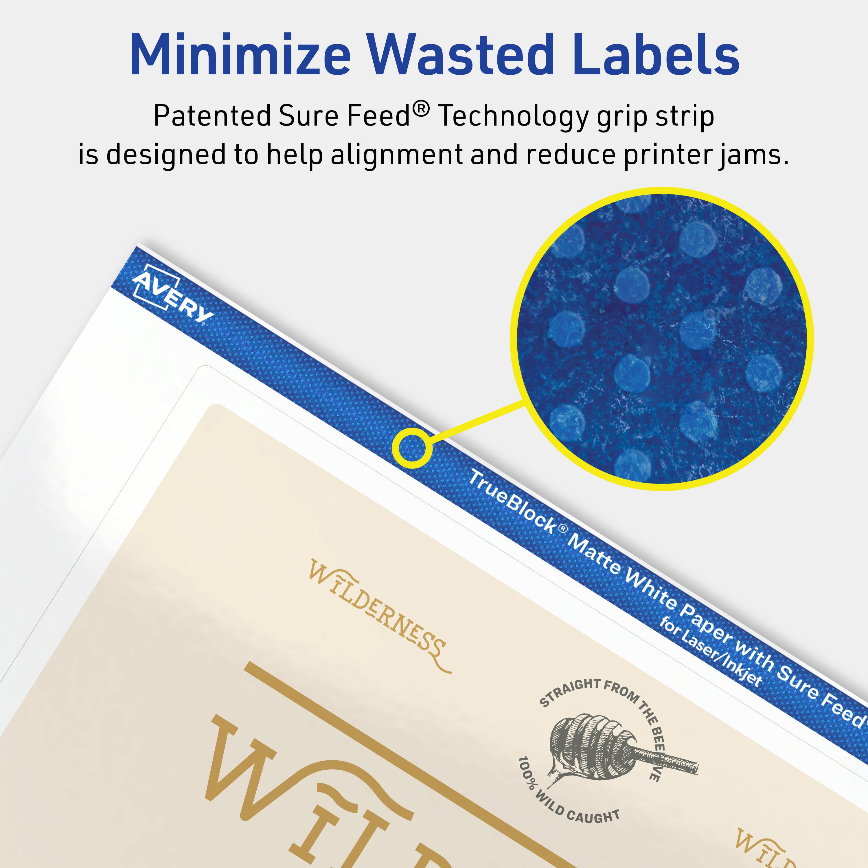 Minimize Wasted Labels

Patented Sure Feed® Technology grip strip is designed to help alignment and reduce printer jams.

AVERY TrueBlock Matte White Paper Laser/Inkjet with Sure Feed

WILDERNESS

STRAIGHT FROM THE BEE W

100% WILD CAUGHT