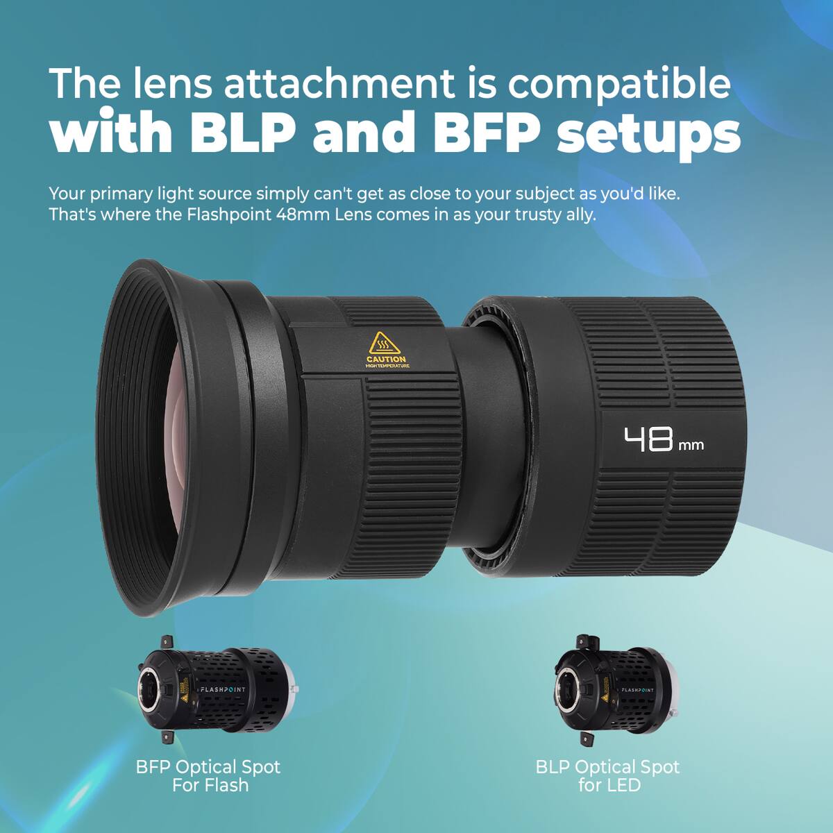 The lens attachment is compatible with BLP and BFP setups. Your primary light source simply can't get as close to your subject as you'd like. That's where the Flashpoint 48mm Lens comes in as your trusty ally. 1 CAUTION wT 48 mm LASM20N1 a PLASSTRIST BFP Optical Spot For Flash BLP Optical Spot for LED