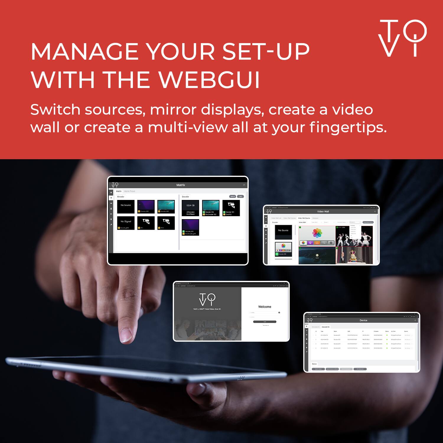 MANAGE YOUR SET-UP WITH THE WEBGUI

Switch sources, mirror displays, create a video wall or create a multi-view all at your fingertips.