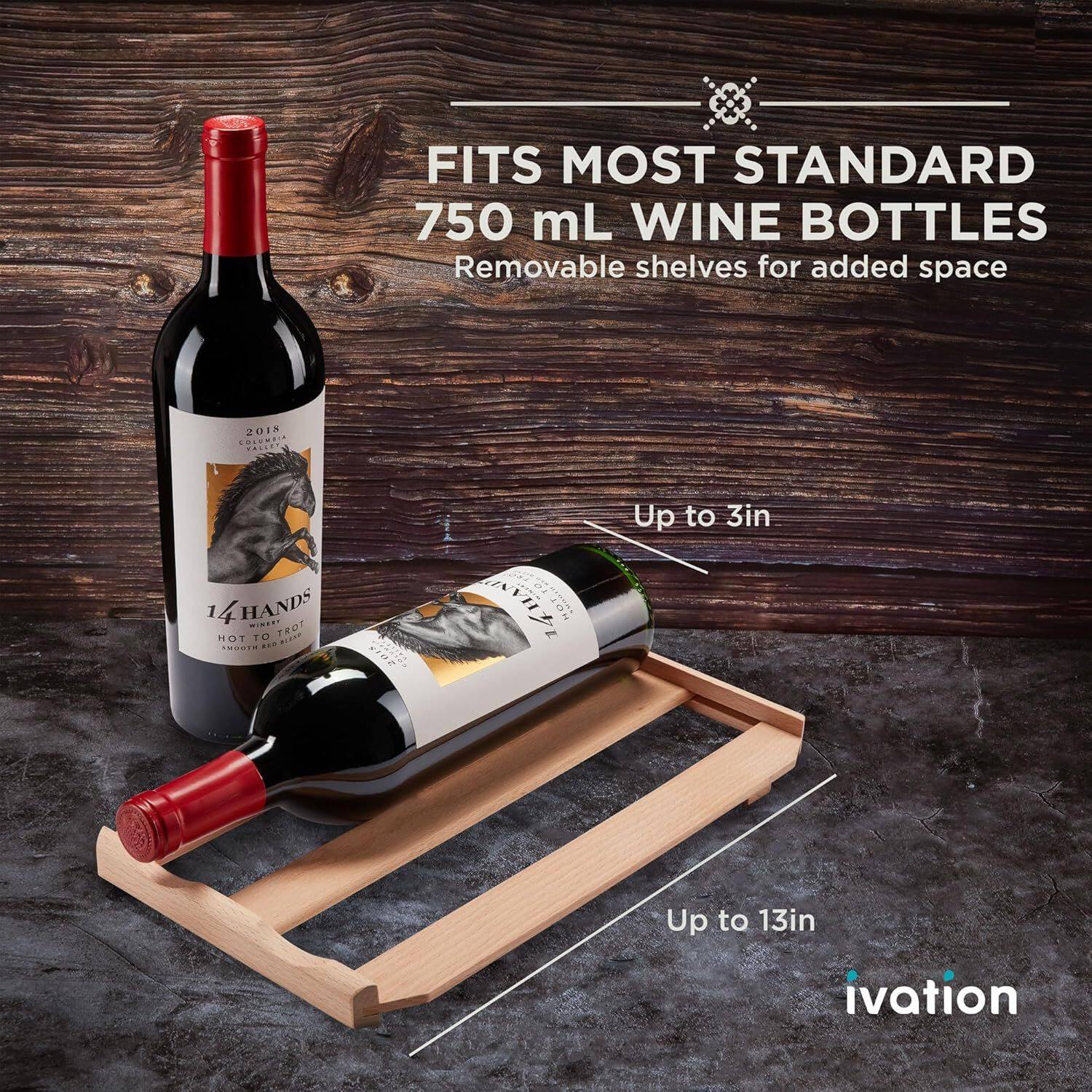 FITS MOST STANDARD 750 mL WINE BOTTLES  
Removable shelves for added space  

Up to 3in  
Up to 13in  

ivation