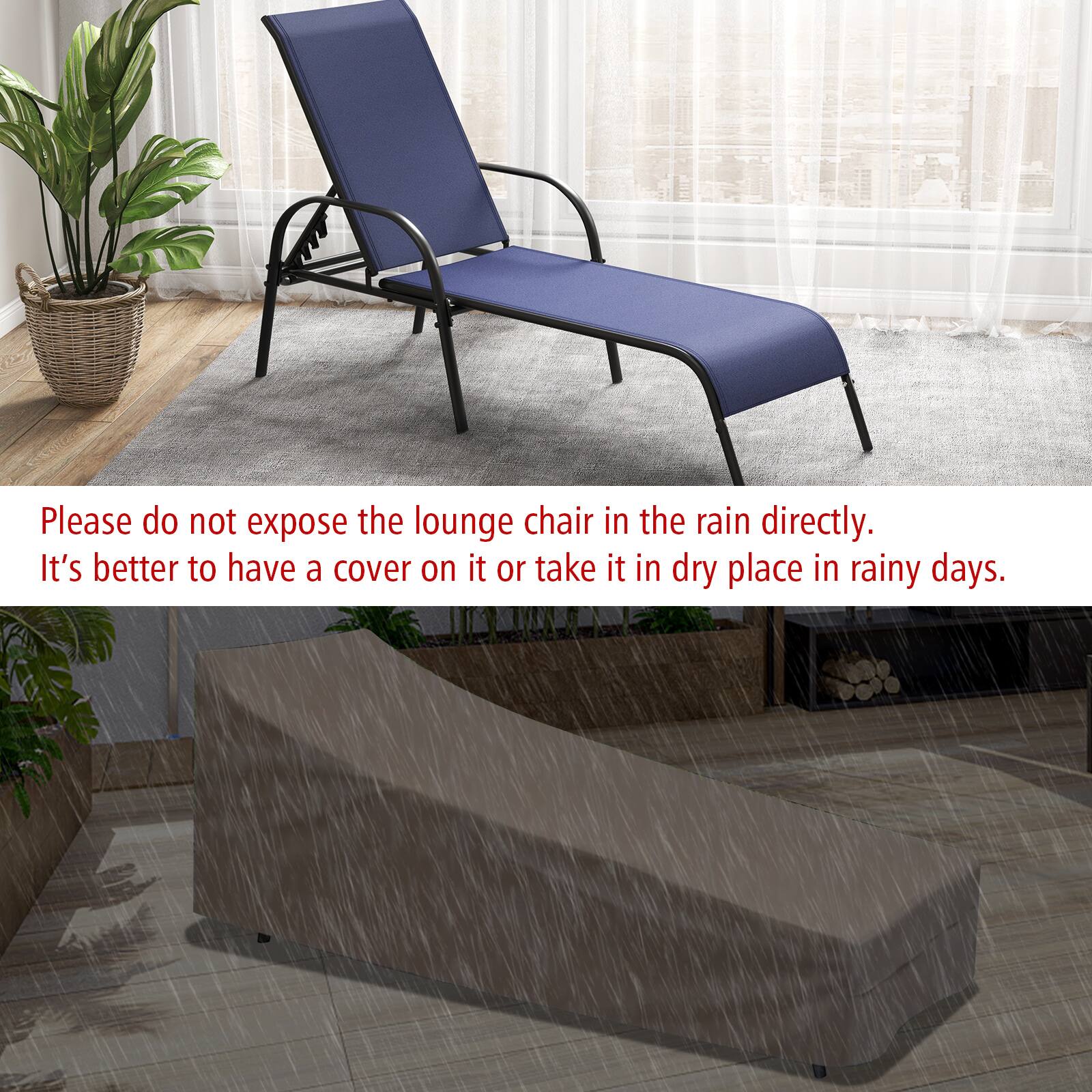 Please do not expose the lounge chair in the rain directly. It's better to have a cover on it or take it in a dry place in rainy days.