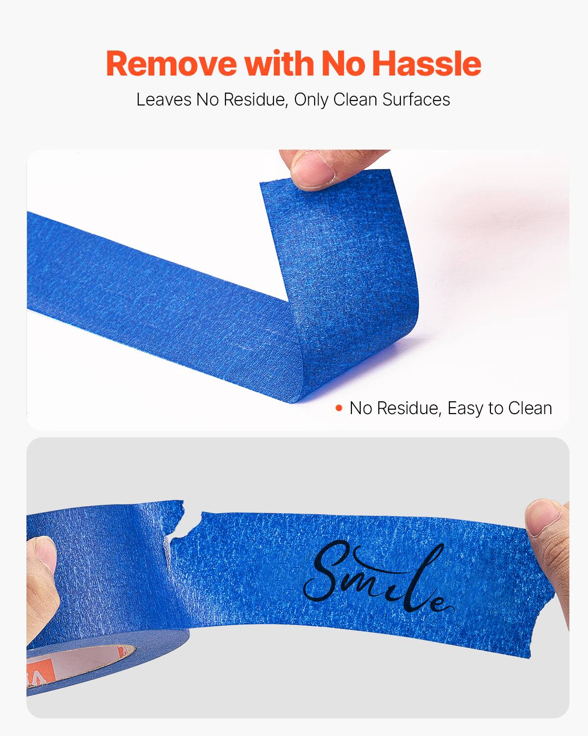 Remove with No Hassle  
Leaves No Residue, Only Clean Surfaces  

No Residue, Easy to Clean  

Smile