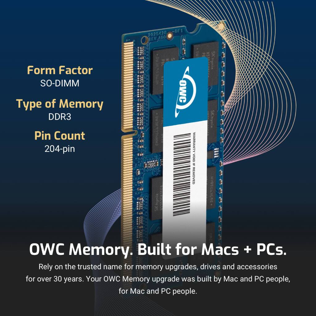 Form Factor: SO-DIMM  
Type of Memory: DDR3  
Pin Count: 204-pin  

OWC Memory. Built for Macs + PCs.  
Rely on the trusted name for memory upgrades, drives and accessories for over 30 years. Your OWC Memory upgrade was built by Mac and PC people, for Mac and PC people.  

WARRANTY VOID IF REMOVED  
SKhynix  
U39756AH  
HSTGCAC  
SKhynix  
e353J  
PBC  
H  
S  
E  
SKhynix  
esT02re3558  
2025428 -OF1  
REV.AG0  
REV A00  
353J  
PBC  
H  
S  
E  
SKhynix  
esT02re3558  
WARRANTY VOID IF REMOVED