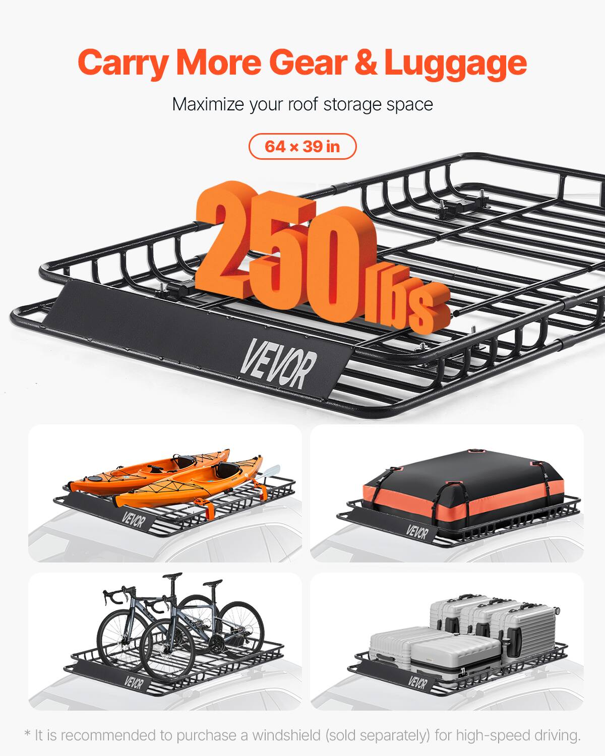 Carry More Gear & Luggage
Maximize your roof storage space
64 x 39 in
250 lbs
VEVOR

* It is recommended to purchase a windshield (sold separately) for high-speed driving.