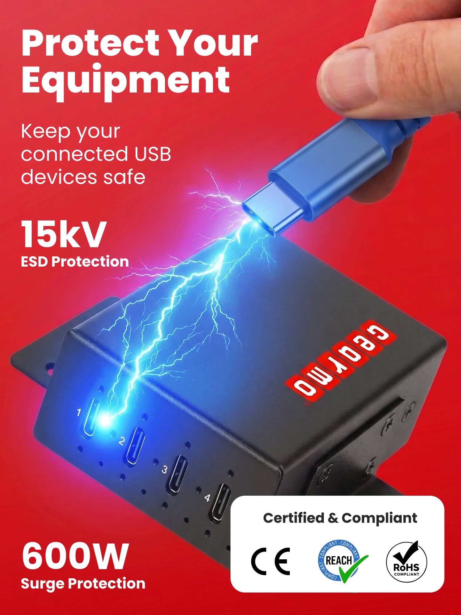 Protect Your Equipment  
Keep your connected USB devices safe  

15kV ESD Protection  

600W Surge Protection  

Certified & Compliant  
- REACH COMPLIANT  
- CE COMPLIANT  
- RoHS COMPLIANT