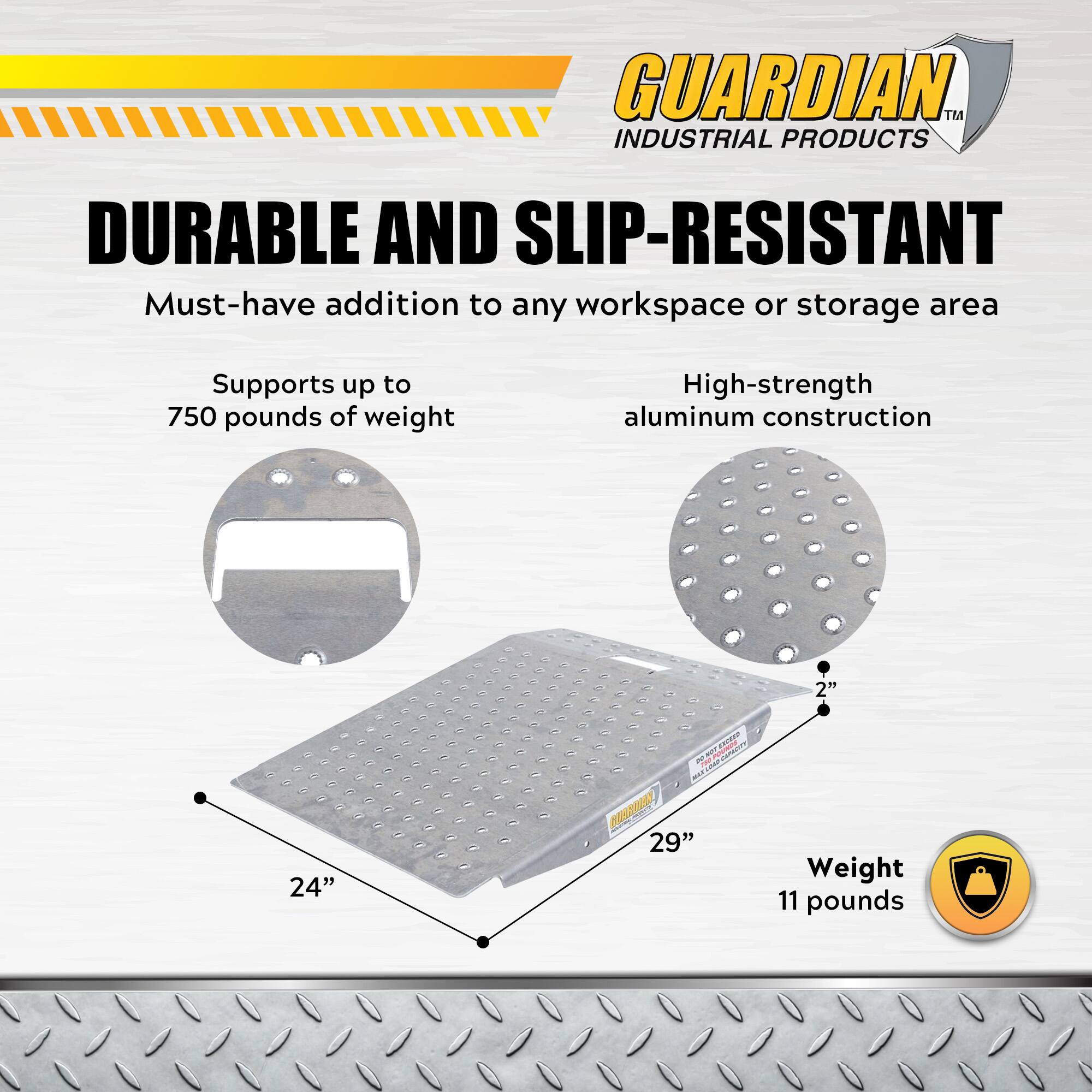 GUARDIAN INDUSTRIAL PRODUCTS

DURABLE AND SLIP-RESISTANT

Must-have addition to any workspace or storage area

Supports up to 750 pounds of weight

High-strength aluminum construction

2" 24" 29"

Weight 11 pounds