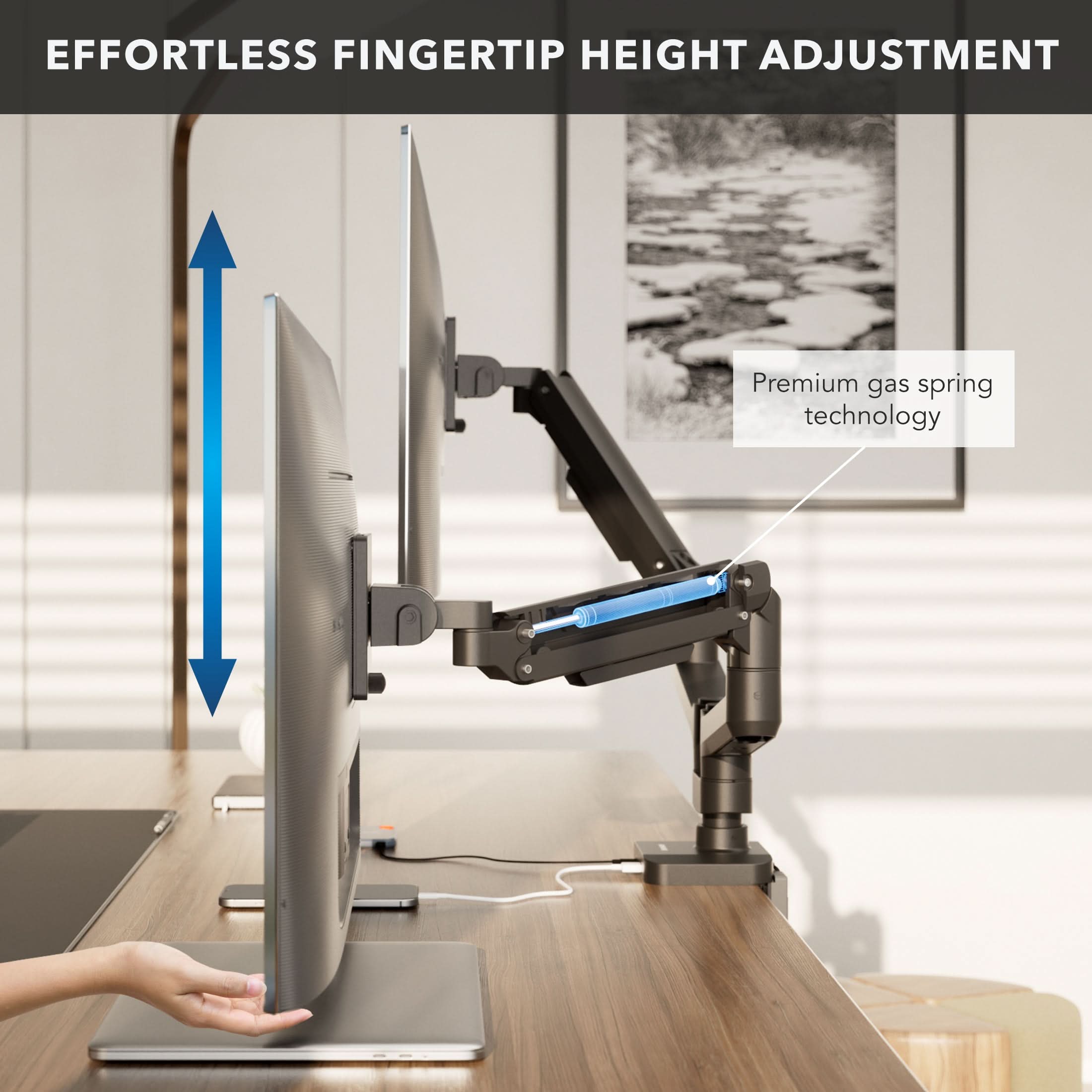 EFFORTLESS FINGERTIP HEIGHT ADJUSTMENT  
Premium gas spring technology