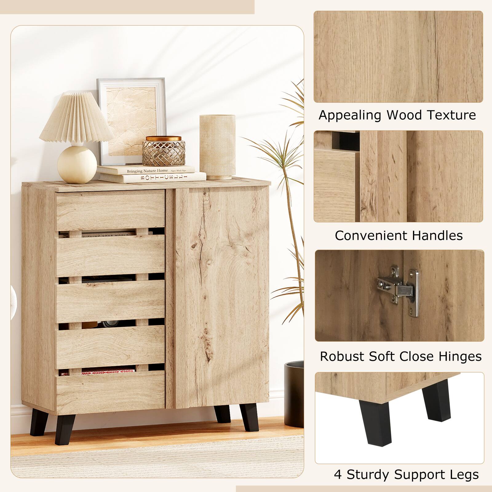 Appealing Wood Texture  
Bringing Nature Home  

Convenient Handles  

Robust Soft Close Hinges  

4 Sturdy Support Legs