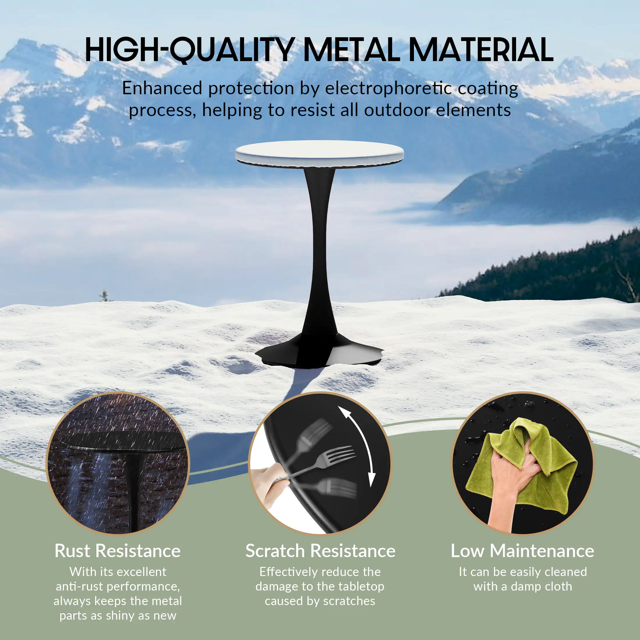HIGH-QUALITY METAL MATERIAL

Enhanced protection by electrophoretic coating process, helping to resist all outdoor elements

Rust Resistance
With its excellent anti-rust performance, always keeps the metal parts as shiny as new

Scratch Resistance
Effectively reduce the damage to the tabletop caused by scratches

Low Maintenance
It can be easily cleaned with a damp cloth
