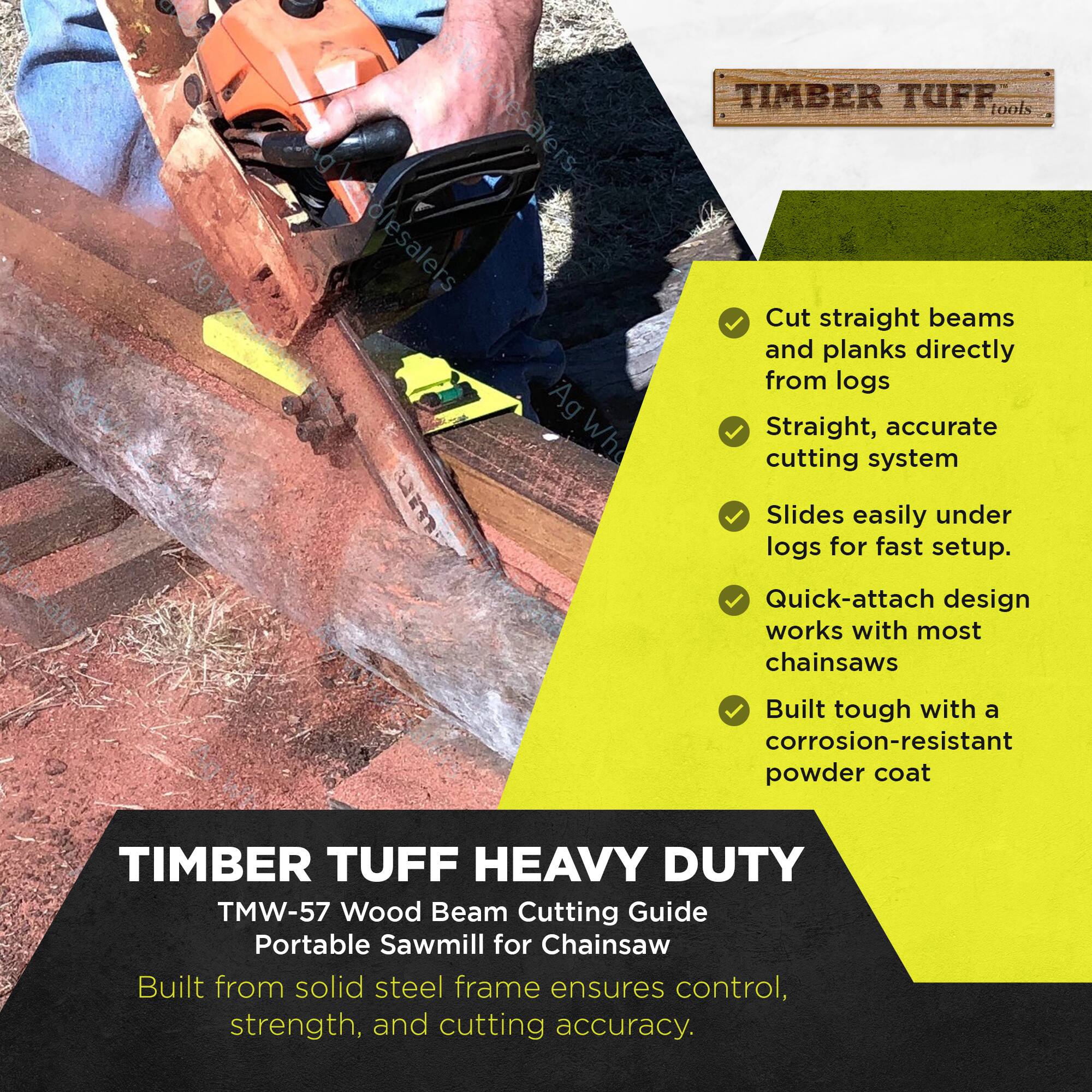 **TIMBER TUFF tools**

Cut straight beams and planks directly from logs  
Straight, accurate cutting system  
Slides easily under logs for fast setup.  
Quick-attach design works with most chainsaws  
Built tough with a corrosion-resistant powder coat  

**TIMBER TUFF HEAVY DUTY**  
TMW-57 Wood Beam Cutting Guide  
Portable Sawmill for Chainsaw  
Built from solid steel frame ensures control, strength, and cutting accuracy.