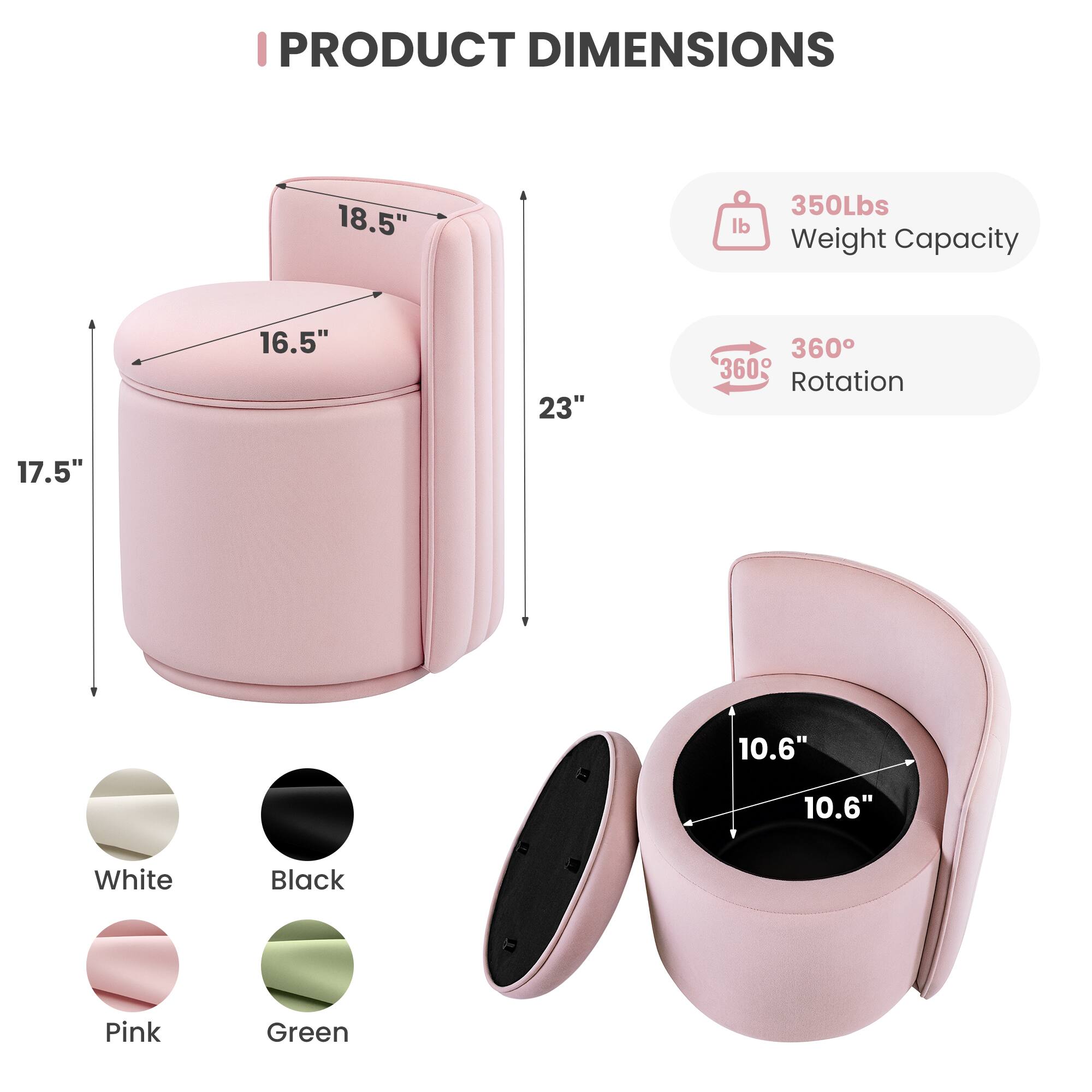 PRODUCT DIMENSIONS

- 18.5" (Height)
- 16.5" (Width)
- 23" (Depth)
- 17.5" (Seat Height)
- 10.6" (Seat Width)
- 10.6" (Seat Depth)

350Lbs Weight Capacity

360° Rotation

Available Colors: White, Black, Pink, Green