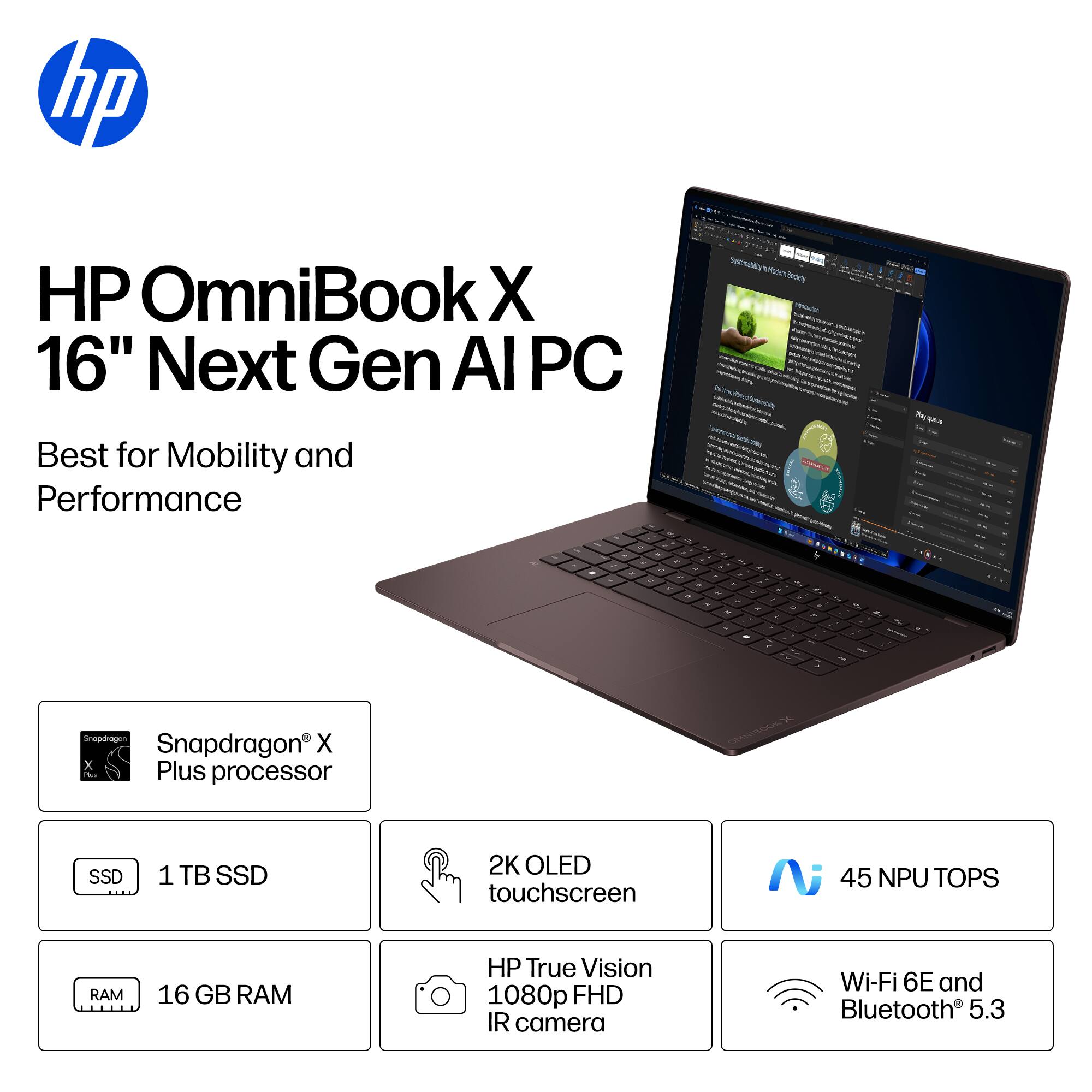 HP OmniBook X 16" Next Gen AI PC  
Best for Mobility and Performance  

- Snapdragon X Plus processor  
- 1 TB SSD  
- 2K OLED touchscreen  
- 16 GB RAM  
- HP True Vision 1080p FHD IR camera  
- Wi-Fi 6E and Bluetooth 5.3  
- 45 NPU TOPS
