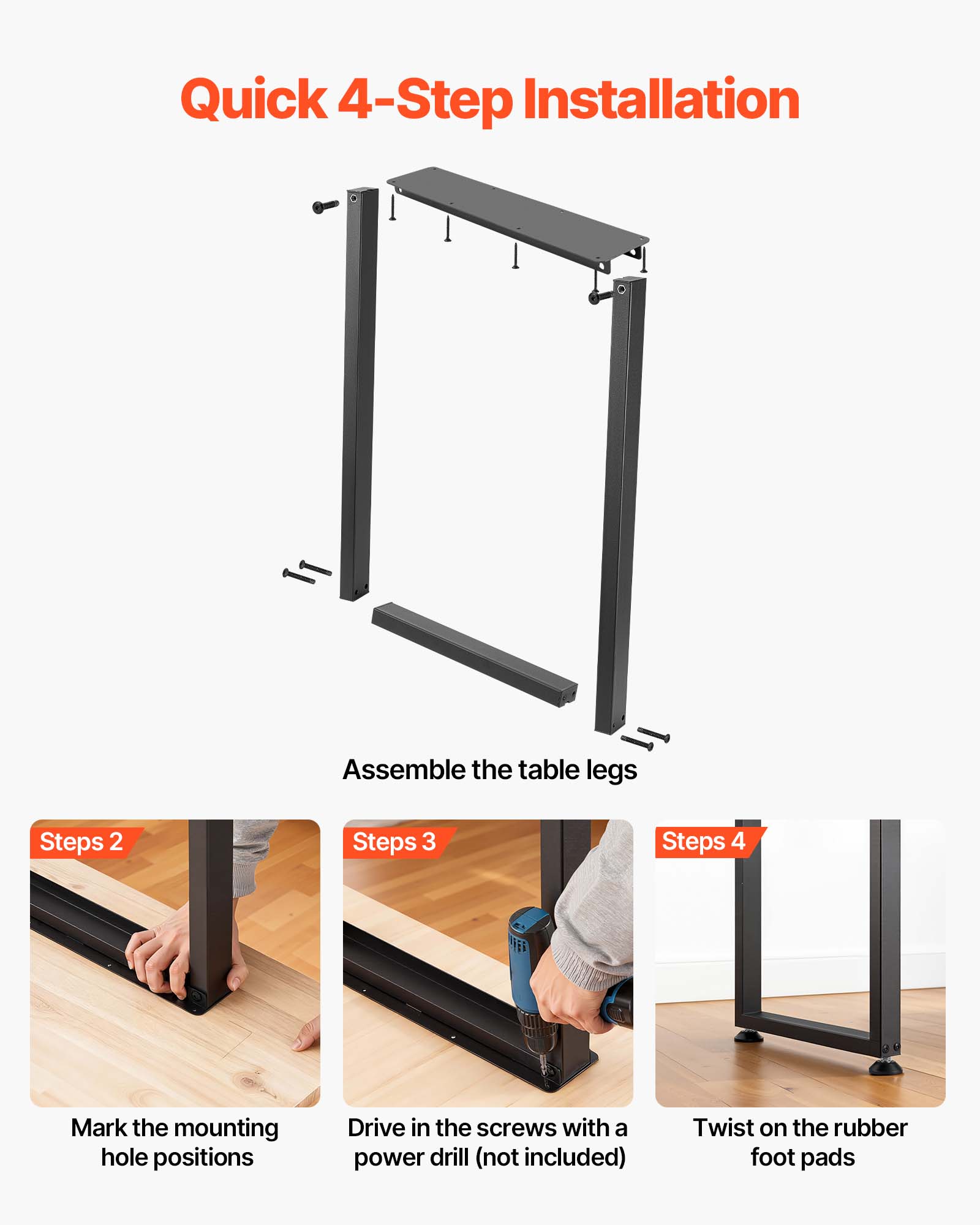 Quick 4-Step Installation

1. Assemble the table legs
2. Mark the mounting hole positions
3. Drive in the screws with a power drill (not included)
4. Twist on the rubber foot pads