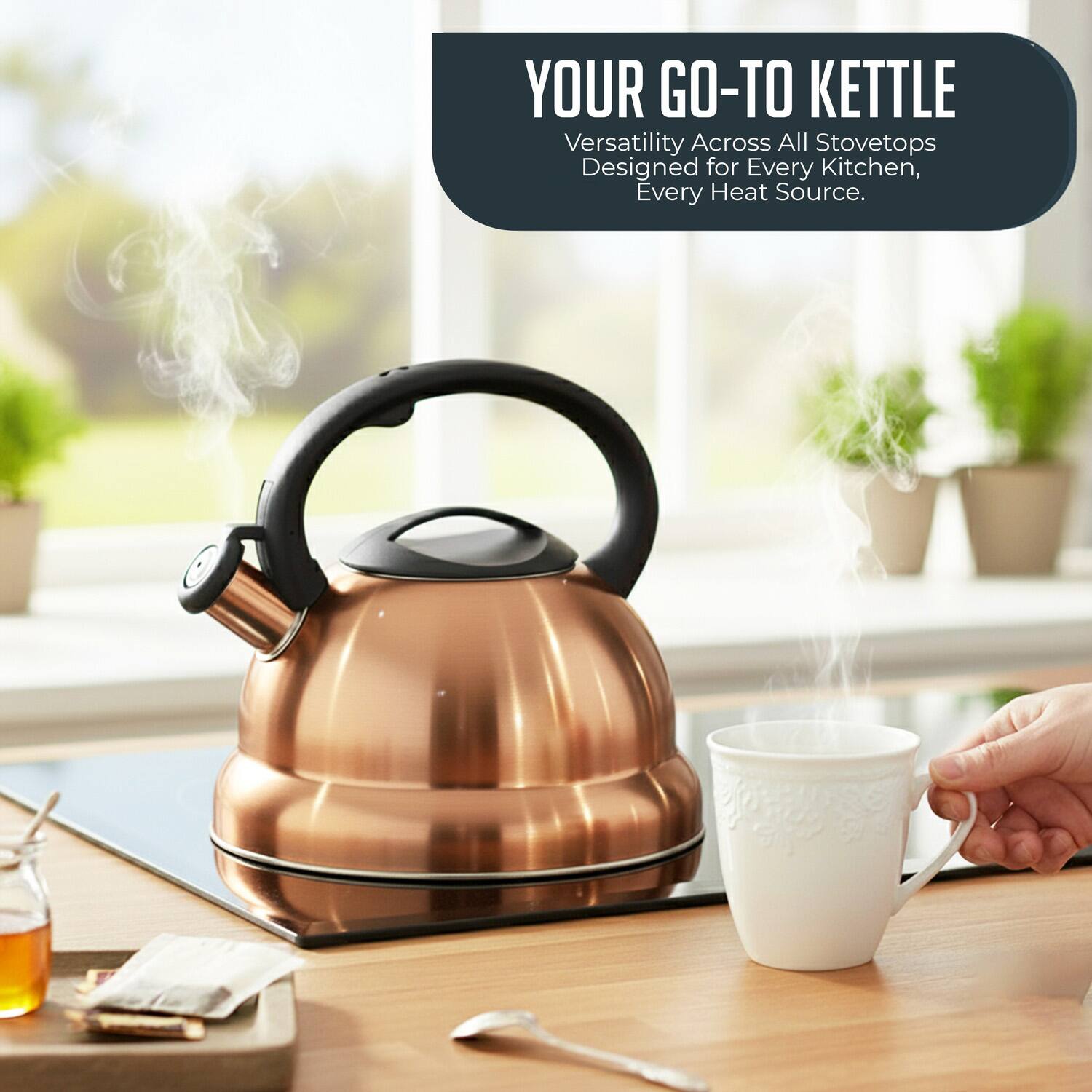 YOUR GO-TO KETTLE  
Versatility Across All Stovetops  
Designed for Every Kitchen, Every Heat Source.