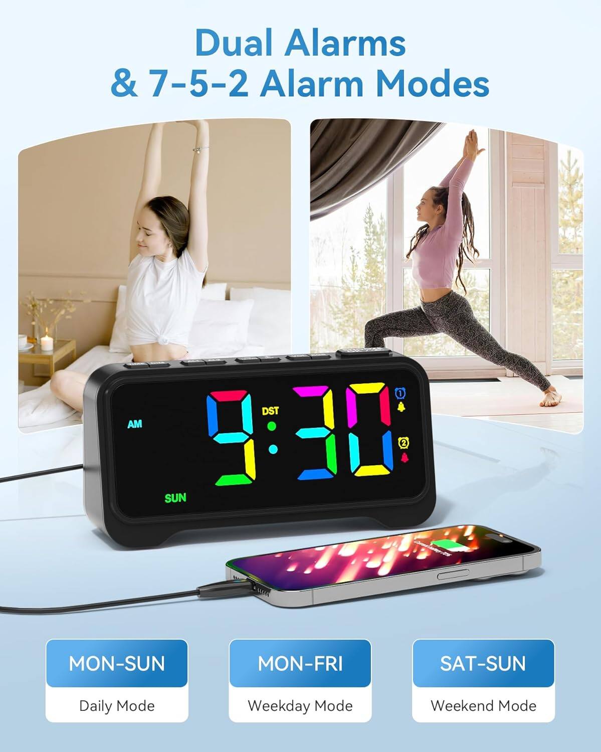 Dual Alarms & 7-5-2 Alarm Modes

AM 9:30 DST

SUN

MON-SUN Daily Mode

MON-FRI Weekday Mode

SAT-SUN Weekend Mode