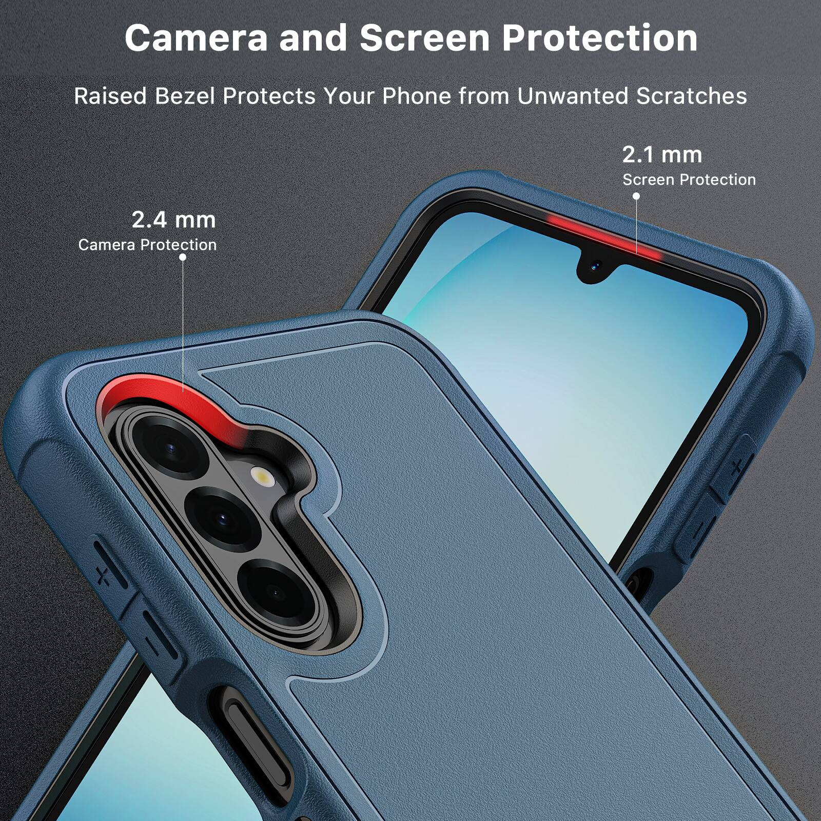 Camera and Screen Protection  
Raised Bezel Protects Your Phone from Unwanted Scratches  

2.1 mm Screen Protection  
2.4 mm Camera Protection